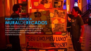 PIMPMYCARROÇA
MURALDERECADOS
Todos foram convidados a deixarem uma
mensagem positiva em diversos painéis que
forraram uma parede do evento. As fotos
que ilustram o mural são de catadores de
material reciclável.
 