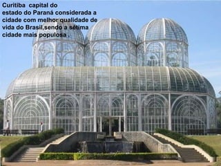 Curitiba  capital do estado do Paraná considerada a cidade com melhor qualidade de vida do Brasil,sendo a sétima cidade mais populosa . 