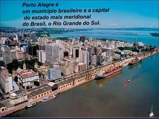 Porto Alegre é um município brasileiro e a capital  do estado mais meridional do Brasil, o Rio Grande do Sul.  