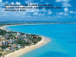 João Pessoa é a capital e cidade mais populosa do estado da Paraíba sendo  a terceira capital de estado mais antiga do Brasil.  