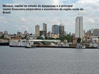 Manaus, capital do estado do  Amazonas  e o principal centro financeiro,corporativo e econômico da região norte do Brasil. 
