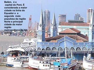 Belém,  é a  capital do Pará. É considerada a maior cidade na linha do Equador e  a segunda  mais populosa da região Norte e principal cidade da maior região metropolitana da Amazônia.  