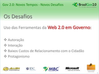 Gov 2.0: Novos Tempos - Novos Desafios


Os Desafios
Uso das Ferramentas da Web 2.0 em Governo:

 Autoração
 Interação
 Baixos Custos de Relacionamento com o Cidadão
 Protagonismo



                                                  5
 