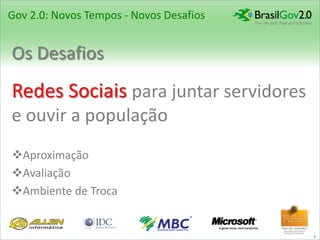 Gov 2.0: Novos Tempos - Novos Desafios


Os Desafios
Redes Sociais para juntar servidores
e ouvir a população
Aproximação
Avaliação
Ambiente de Troca


                                         6
 