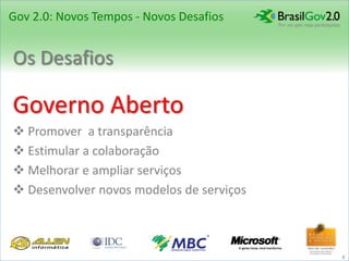 Gov 2.0: Novos Tempos - Novos Desafios


Os Desafios

Governo Aberto
 Promover a transparência
 Estimular a colaboração
 Melhorar e ampliar serviços
 Desenvolver novos modelos de serviços



                                          8
 