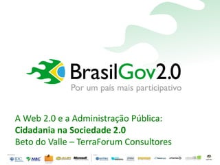 BetodoValle
A Web 2.0 e a Administração Pública:
Cidadania na Sociedade 2.0
Beto do Valle – TerraForum Consultores
 