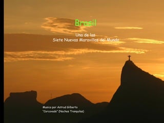 Brasil 
Una de las 
Siete Nuevas Maravillas del Mundo 
Musica por Astrud Gilberto 
“Corcovado” (Noches Tranquilas) 
 
