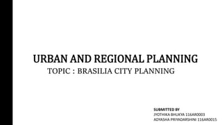 URBAN AND REGIONAL PLANNING
TOPIC : BRASILIA CITY PLANNING
SUBMITTED BY
JYOTHIKA BHUKYA 116AR0003
ADYASHA PRIYADARSHINI 116AR0015
 