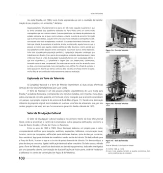 108
Escala monumental
Ao visitar Brasília, em 1984, Lucio Costa surpreendeu-se com o resultado da transfor-
mação de seu projeto e, em entrevista,25
declarou:
Aquela plataforma é fundamental lá no plano, em três níveis, naquele cruzamento. É que
eu tinha concebido essa plataforma rodoviária no Plano Piloto como um centro muito
cosmopolita, que era o centro urbano. Que essa plataforma, na coberta da plataforma da
estação rodoviária, era ali que o centro urbano, a cidade, o ponto de encontro. De modo
que eu tinha concebido [...] aquilo como uma coisa muito civilizada e cosmopolita. O café,
com aquela vista linda da esplanada, e tudo ali. Eu quando estive dessa última vez, cons-
tatei que à tarde, é exatamente à tardinha, à noite, anoitecendo, aquela hora em que o
pessoal, se manda para aquelas cidades-satélites ao redor do plano, e senti, percebi que
essa plataforma invés daquele centro cosmopolita requintado que eu tinha elaborado,
tinha sido ocupado pela população periférica, a população daqueles candangos que
trabalharam em Brasília. Era o ponto de convergência, onde eles desembarcavam e havia
então esse traço de união da população burguesa burocrata com a população obreira e
que vivia na periferia. [...] E protelando a viagem para casa, bebericando, conversando,
tomando conta da área, compreende? De modo que em vez de uma ﬂor de estufa, como
eu disse, uma coisa requintada, meio cosmopolita, meio artiﬁcial. Foi o Brasil de verdade, o
lastro popular do Brasil é que tomou conta da área. Isso deu uma força enorme à capital,
me fez feliz de ter contribuído involuntariamente para essa realização.
Esplanada da Torre de Televisão
O Congresso Nacional e a Torre de Televisão representam as duas únicas referências
verticais do Eixo Monumental previstas por Lucio Costa.
A Torre de Televisão é um dos poucos projetos arquitetônicos de Lucio Costa para
Brasília,26
ao lado da Rodoviária, e compreende uma estrutura metálica, com mirante a meia altura,
sobre uma base de concreto aparente, em forma de prisma triangular, que se encontra inserida em
um parque, cujo projeto original é de autoria de Burle Marx (Figura 11). Dando uma destinação
diferente da proposta original, está instalada em sua base uma feira de artesanato, que, por seu
caráter gregário e de lazer, tem seu funcionamento garantido desde a década de 1970.
Setor de Divulgação Cultural
O Setor de Divulgação Cultural localiza-se no primeiro trecho do Eixo Monumental
Oeste, onde se encontram o Centro de Convenções e outras pequenas ediﬁcações, tais como a
Casa do Teatro Amador, o Clube do Choro e o Planetário.
Entre os anos de 1965 e 1969, Oscar Niemeyer elaborou um projeto para o setor,
compreendendo edifícios para recepção, auditório, exposições, biblioteca, comunicação visual,
turismo, centro de congressos, ediﬁcações para atividades diversas, pista de dança e concertos,
bar e vestiários, lago para atividade de modelismo naval e escola de trânsito. Do lado voltado para
a Praça do Buriti, ﬁcariam o lago e o circuito de pistas da escola de trânsito. Em área contígua, a
pista de dança e concertos, ligada à ediﬁcação destinada a bar e vestiário. Do lado oposto, voltado
para a Torre de Televisão, os edifícios destinados aos demais equipamentos, todos eles interligados
por uma passarela coberta, com exceção de duas ediﬁcações de maior porte, onde se instalariam
a biblioteca e o centro de convenções (ver Figura 8 do Relatório).
25 COSTA, 1988. p. 13-14.
26 Lucio Costa projetou também as quadras econômicas, bem
como os edifícios que as compõem.
Figura 11b - Torre de Televisão
ArPDF
Figura 11a - Torre de Televisão
ArPDF
Figura 11c - Torre de Televisão
ArPDF
Torre de Televisão. Construção em etapas.
 