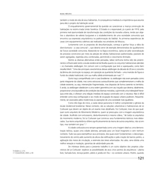 Brasília 1960 2010
121
também o modo de vida de seus habitantes. A consequência imediata é a importância que assume
para eles o projeto da habitação social.
O enquadramento governamental da questão vai caracterizar a maciça construção de
habitações na recém-criada União Soviética. O Estado é o responsável, já a partir de 1919, pela
primeira real oportunidade de transformação das condições da moradia urbana, tendo por obje-
tivo o abandono de valores burgueses e o estabelecimento de uma sociedade comunista que
encontra sua expressão arquitetônica na padronização do habitat. As primeiras experiências de
casas com equipamentos coletivos são realizadas nos arredores de Moscou.
Juntamente com as propostas de desurbanização, começa a ganhar força a idéia do
dom-komuna – a casa comunal –, que deveria servir de exemplo demonstrativo do igualitarismo
da futura sociedade comunista. Baseando-se na lógica econômica, optou-se pela racionalização
do processo construtivo por meio da adoção de células habitacionais padronizadas, passíveis de
serem agregadas, repetidas e/ou combinadas, permitindo o crescimento ilimitado.
Dentre as diversas alternativas então pensadas, talvez nenhuma tenha sido tão proemi-
nente e inﬂuenciado tanto a escala residencial de Brasília quanto os conjuntos habitacionais alemães
– os chamados siedlungen. Em comum com a conﬁguração que terá a superquadra, como bem
ressalta Martí: “Uma das principais características dessas siedlungen da década de 20 era o conceito
da lâmina de construção no espaço, em oposição ao quarteirão fechado – uma inversão de ﬁgura e
fundo da cidade tradicional, com sua malha sólida entremeada por ruas”.10
Outro traço compartilhado com o caso brasiliense: os siedlungen não eram pensados como
parte integrante da cidade, mas como estruturas autossuﬁcientes que complementariam a malha da
cidade existente, ou seja, intervenções fragmentadas, mas dispostas de forma coerente no território.
E ainda, os siedlungen obedeciam a uma ordem geométrica em seu traçado que deveria, idealmente,
proporcionar uma equivalência de condições das diversas moradias, suprimindo uma indesejável hierar-
quia entre elas, e oferecer uma relação imediata do espaço construído com a natureza. Não é difícil
entender como essa conﬁguração e seu modo de ocupação do espaço urbano puderam, frequente-
mente, ser associados pelos modernistas às aspirações de uma sociedade mais igualitária.
Como dito logo de início, a razão desse panorama é melhor compreender a gênese da
escala residencial brasiliense. Nesse contexto, são as soluções urbanísticas e habitacionais de Le
Corbusier que devem ser objeto de um exame mais detalhado. Foi Corbusier, mais do que qual-
quer outro arquiteto do Movimento Moderno, quem se preocupou com a imagem arquitetônica
de cidade. Acolhido com entusiasmo, deslumbramento e mesmo cólera, “de todos os arquitetos
do movimento moderno, foi Le Corbusier que construiu seus fundamentos teóricos mais elabo-
rados. Sua teoria arquitetônica difere signiﬁcativamente da teoria de outros arquitetos, não só em
tipo, mas também em grau”.11
A cidade corbusiana era sempre apresentada como uma imagem ideal ou uma demons-
tração teórica, quase uma cidade abstrata, pensada para um local imaginário e sem nenhum
contexto. Tudo isso para exempliﬁcar seus princípios, dos quais eram fundamentais: o desconges-
tionamento do centro pelo aumento da altura das ediﬁcações e pela criação de bairros jardins, a
agilização dos meios de circulação, a extensão das áreas arborizadas. Ao cabo, seria obtida uma
melhor areação e insolação, garantias de salubridade para ele.
De interesse direto para o presente trabalho é um outro objetivo dos projetos urba-
nísticos de Le Corbusier: explorar as possibilidades de seus cinco pontos da arquitetura – planta
livre, fachada livre, terraço-jardim, pilotis e janela em ﬁta – no contexto urbano. Porém, quando
10 Ibidem, p. 213.
11 COLQUHOUN, 2004. p. 99.
 