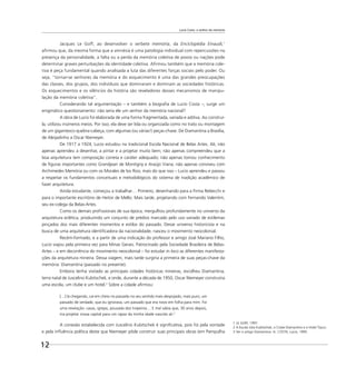 Lucio Costa: o senhor da memória
12
Jacques Le Goff, ao desenvolver o verbete memória, da Enciclopédia Einaudi,1
aﬁrmou que, da mesma forma que a amnésia é uma patologia individual com repercussões na
presença da personalidade, a falta ou a perda da memória coletiva de povos ou nações pode
determinar graves perturbações da identidade coletiva. Aﬁrmou também que a memória cole-
tiva é peça fundamental quando analisada a luta das diferentes forças sociais pelo poder. Ou
seja, “tornar-se senhores da memória e do esquecimento é uma das grandes preocupações
das classes, dos grupos, dos indivíduos que dominaram e dominam as sociedades históricas.
Os esquecimentos e os silêncios da história são reveladores desses mecanismos de manipu-
lação da memória coletiva”.
Considerando tal argumentação – e também a biograﬁa de Lucio Costa –, surge um
enigmático questionamento: não seria ele um senhor da memória nacional?
A obra de Lucio foi elaborada de uma forma fragmentada, variada e aditiva. Ao construí-
la, utilizou inúmeros meios. Por isso, ela deve ser lida ou organizada como no trato ou montagem
de um gigantesco quebra-cabeça, com algumas (ou várias!) peças-chave. De Diamantina a Brasília,
de Aleijadinho a Oscar Niemeyer.
De 1917 a 1924, Lucio estudou na tradicional Escola Nacional de Belas Artes. Ali, não
apenas aprendeu a desenhar, a pintar e a projetar muito bem; não apenas compreendeu que a
boa arquitetura tem composição correta e caráter adequado; não apenas tomou conhecimento
de ﬁguras importantes como Grandjean de Montigny e Araújo Viana; não apenas conviveu com
Archimedes Memória ou com os Morales de los Rios; mais do que isso – Lucio aprendeu e passou
a respeitar os fundamentos conceituais e metodológicos do sistema de tradição acadêmico de
fazer arquitetura.
Ainda estudante, começou a trabalhar… Primeiro, desenhando para a Firma Rebecchi e
para o importante escritório de Heitor de Mello. Mais tarde, projetando com Fernando Valentim,
seu ex-colega da Belas-Artes.
Como os demais profissionais de sua época, mergulhou profundamente no universo da
arquitetura eclética, produzindo um conjunto de prédios marcado pelo uso variado de estilemas
pinçados dos mais diferentes momentos e estilos do passado. Desse universo historicista e na
busca de uma arquitetura identiﬁcadora da nacionalidade, nasceu o movimento neocolonial.
Recém-formado, e a partir de uma indicação do professor e amigo José Mariano Filho,
Lucio viajou pela primeira vez para Minas Gerais. Patrocinado pela Sociedade Brasileira de Belas-
Artes – e em decorrência do movimento neocolonial – foi estudar in loco as diferentes manifesta-
ções da arquitetura mineira. Dessa viagem, mais tarde surgiria a primeira de suas peças-chave da
memória: Diamantina (passado no presente).
Embora tenha visitado as principais cidades históricas mineiras, escolheu Diamantina,
terra natal de Juscelino Kubitschek, e onde, durante a década de 1950, Oscar Niemeyer construiria
uma escola, um clube e um hotel.2
Sobre a cidade aﬁrmou:
[…] lá chegando, caí em cheio no passado no seu sentido mais despojado, mais puro; um
passado de verdade, que eu ignorava, um passado que era novo em folha para mim. Foi
uma revelação: casas, igrejas, pousada dos tropeiros… E mal sabia que, 30 anos depois,
iria projetar nossa capital para um rapaz da minha idade nascido ali.3
A conexão estabelecida com Juscelino Kubitschek é signiﬁcativa, pois foi pela vontade
e pela inﬂuência política deste que Niemeyer pôde construir suas principais obras (em Pampulha
1 LE GOFF, 1997.
2 A Escola Júlia Kubitschek, o Clube Diamantino e o Hotel Tijuco.
3 Ver o artigo Diamantina. In: COSTA, Lúcio, 1995.
 