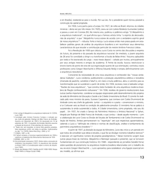 Brasília 1960 2010
13
e em Brasília), revelando-se para o mundo. Por sua vez, foi o presidente quem tornou possível a
construção da capital projetada.
Em 1926, Lucio partiu para a Europa. Em 1927, de volta ao Brasil, retornou às cidades
mineiras – desta vez por três meses. Em 1929, casou-se com Julieta Modesto Guimarães (Leleta)
e passou a viver em Correias (RJ). No mesmo ano, publicou o polêmico artigo “O Aleijadinho e
a arquitetura tradicional”, no qual aﬁrma que o famoso artista tinha “o espírito de decorador,
não de arquiteto” e que “Aleijadinho nunca esteve de acordo com o verdadeiro espírito geral
de nossa arquitetura”4
– robusta, forte e maciça. Lucio estava então mais preocupado em esta-
belecer padrões gerais de análise da arquitetura brasileira e em reconhecer seus elementos
característicos do que estudar a contribuição particular do mestre Antônio Francisco Lisboa.
Foi a Revolução de 1930 que colocou Lucio Costa no centro das discussões a respeito
do futuro, do presente e do passado da arquitetura nacional. De imediato, o jovem arquiteto
de 28 anos foi convidado a dirigir e a transformar a Escola de Belas-Artes.5
Assumiu aplaudido
por todos e foi exonerado do cargo – nove meses depois! – odiado por muitos, principalmente
por seus antigos mestres e amigos da academia. À frente da escola, buscou reestruturar o
ensino (tanto do ponto de vista de sua organização quanto de sua orientação), contratou novos
professores como Gregori Warchachik e Affonso Eduardo Reidy e rompeu deﬁnitivamente com
a arquitetura neocolonial.
Consciente da necessidade de uma nova arquitetura e conhecedor das “nossas verda-
deiras tradições”, Lucio condenou publicamente a produção arquitetônica eclética e revivalista
(chamada de pastiche, camelote e falsa6
) e, em meio a muita polêmica, abriu o caminho para as
transformações que se sucederam a partir de então. Em 1934, escreveu novo e balizador artigo:
“Razões da nova arquitetura”, “que constitui texto fundador de uma arquitetura moderna brasi-
leira de ﬁliação confessamente corbusiana”.7
Em 1936, recebeu do governo revolucionário duas
outras tarefas importantes: coordenar as equipes responsáveis pelo desenvolvimento dos projetos
da sede do Ministério da Educação e Saúde e da Cidade Universitária do Brasil. O convite foi reali-
zado pelo novo ministro da pasta, Gustavo Capanema, que contava com Carlos Drummond de
Andrade como seu chefe de gabinete. Juntos – o arquiteto e o poeta – convenceram o ministro,
e Le Corbusier veio ao Brasil na condição de palestrante-consultor. O ministério fez-se palácio e
surpreendeu (e ainda surpreende) a todos. A Cidade Universitária, como projetada, não saiu do
papel… Em 1937, foi criado o Serviço do Patrimônio Histórico e Artístico Nacional,8
o Sphan,
dirigido por Rodrigo de Melo Franco de Andrade, e que contou – desde aquele momento – com
a colaboração de Lucio Costa na Divisão de Estudos de Tombamento e de Carlos Drummond na
Seção de História. Ambos permaneceram na “repartição” até suas respectivas aposentadorias,
cabendo a Lucio a “deﬁnição de critérios e normas de classiﬁcação, análise e tombamento do
patrimônio arquitetônico brasileiro”.9
A partir de 1937, já afastado da equipe do Ministério, Lúcio deu início a um período em
que tratou de consolidar suas idéias e estudos, o que fez ao divulgar inúmeros trabalhos teóricos10
e executar um signiﬁcativo número de projetos paradigmáticos.11
Nesse momento surgem duas
outras peças-chave da memória: Aleijadinho e Niemeyer (passado e presente), que se tornaram
fundamentais em sua construção histórica. Em 1948 – respondendo ao jornalista Geraldo Ferraz
sobre questões de pioneirismo na arquitetura moderna brasileira relacionadas com o trabalho do
seu ex-sócio Gregori Warchavchik –, Lucio aproveitou para estabelecer uma ligação essencial em
seu modelo, ao aﬁrmar que:
4 Ver o artigo O Aleijadinho e a arquitetura tradicional. In: COSTA,
Lucio 1962.
5 Convidado pelo ministro Francisco Campos e indicado por
seu chefe de gabinete, Rodrigo de Melo Franco de Andrade.
Assumiu em dezembro de 1930 e foi exonerado em 10 de
setembro de 1931. O arquiteto Archimedes Memória assumia
a direção da Escola em 19 de setembro do mesmo ano.
6 “Todos nós, sem exceções, só temos feito pastiche camelote,
falsa arquitetura, enﬁm, em todos os sentidos, tradicionalista
ou não.” In: COSTA, Maria Elisa (Org.), 2000. p.121.
7 COMAS, 1997. p. 69.
8 O Sphan começou a funcionar experimentalmente em 1936 e
substituiu a Inspetoria dos Monumentos Nacionais de 1934.
9 WISNIK, 2001. p.125.
10 Documentação necessária (1937), Notas sobre a evolução do
mobiliário luso-brasileiro (1937), A arquitetura dos jesuítas
no Brasil (1941) e Considerações sobre o ensino da arquite-
tura (1945).
11 Museu das Missões (1937), Pavilhão de NY (1938-1939), Parque
Hotel (1945) e o Parque Guinle (1948).
 