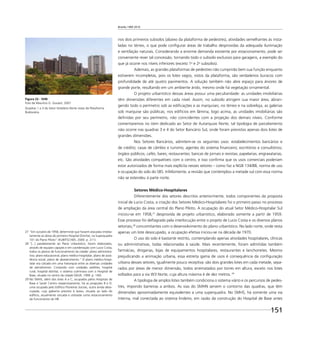 Brasília 1960 2010
151
nos dois primeiros subsolos (abaixo da plataforma de pedestres), atividades semelhantes às insta-
ladas no térreo, o que pode conﬁgurar áreas de trabalho desprovidas da adequada iluminação
e ventilação naturais. Considerando a enorme demanda existente por estacionamento, pode ser
conveniente rever tal concessão, tornando todo o subsolo exclusivo para garagens, a exemplo do
que já ocorre nos níveis inferiores (exceto 1o
e 2o
subsolos).
Ademais, as grandes plataformas de pedestres não cumprirão bem sua função enquanto
estiverem incompletas, pois os lotes vagos, vistos da plataforma, são verdadeiros buracos com
profundidade de até quatro pavimentos. A solução também não abre espaço para árvores de
grande porte, resultando em um ambiente árido, mesmo onde há vegetação ornamental.
O projeto urbanístico dessas áreas possui uma peculiaridade: as unidades imobiliárias
têm dimensões diferentes em cada nível. Assim, no subsolo atingem sua maior área, abran-
gendo todo o perímetro sob as ediﬁcações e as marquises; no térreo e na sobreloja, as galerias
sob marquise são públicas; nos edifícios em lâmina, logo acima, as unidades imobiliárias são
deﬁnidas por seu perímetro, não coincidentes com a projeção dos demais níveis. Conforme
comentaremos no item dedicado ao Setor de Autarquias Norte, tal tipologia de parcelamento
não ocorre nas quadras 3 e 4 do Setor Bancário Sul, onde foram previstos apenas dois lotes de
grandes dimensões.
Nos Setores Bancários, admitem-se os seguintes usos: estabelecimentos bancários e
de crédito; casas de câmbio e turismo; agentes do sistema ﬁnanceiro; escritórios e consultórios;
órgãos públicos; cafés; bares; restaurantes; bancas de jornais e revistas; papelarias; engraxatarias,
etc. São atividades compatíveis com o centro, e isso conﬁrma que os usos comerciais poderiam
estar autorizados de forma mais explícita nesses setores – como faz a NGB 134/88, norma de uso
e ocupação do solo do SBS. Infelizmente, a revisão que contemplou a metade sul com essa norma
não se estendeu à parte norte.
Setores Médico-Hospitalares
Diferentemente dos setores descritos anteriormente, todos componentes da proposta
inicial de Lucio Costa, a criação dos Setores Médico-Hospitalares foi o primeiro passo no processo
de ampliação da área central do Plano Piloto. A ocupação do atual Setor Médico-Hospitalar Sul
iniciou-se em 1958,27
desprovida de projeto urbanístico, elaborado somente a partir de 1959.
Esse processo foi deﬂagrado pela interlocução entre o projeto de Lucio Costa e os diversos planos
setoriais,28
concomitantes com o desenvolvimento do plano urbanístico. No lado norte, onde resta
apenas um lote desocupado, a ocupação efetiva iniciou-se na década de 1970.
O uso do solo é bastante restrito, contemplando apenas atividades hospitalares, clínicas
ou administrativas, todas relacionadas à saúde. Mais recentemente, foram admitidas também
farmácias, drogarias, lojas de equipamentos hospitalares, restaurantes e lanchonetes. Mesmo
prejudicando a animação urbana, essa estreita gama de usos é consequência da conﬁguração
urbana desses setores, igualmente pouco receptiva: são dois grandes lotes em cada metade, sepa-
rados por áreas de menor dimensão, todos arrematados por torres em altura, exceto nos lotes
voltados para a via W3 Norte, cuja altura máxima é de dez metros. 29
A tipologia de amplos lotes também condiciona o sistema viário e os percursos de pedes-
tres, impondo barreiras a ambos. As vias do SMHN servem o contorno das quadras, que têm
dimensões aproximadamente equivalentes a uma superquadra. No SMHS, há somente uma via
interna, mal conectada ao sistema lindeiro, em razão da construção do Hospital de Base antes
Figura 22 - SHN
Foto de Maurício G. Goulart, 2007
Quadras 1 a 3 do Setor Hoteleiro Norte vistas da Plataforma
Rodoviária.
27 “Em outubro de 1958, determinei que fossem atacadas imedia-
tamente as obras do primeiro Hospital Distrital, na Superquadra
101 do Plano Piloto” (KUBITSCHEK, 2000. p. 211).
28 “[...] paralelamente ao Plano Urbanístico, foram elaborados,
através de equipes capazes e em coordenação com Lucio Costa,
todos os planos de funcionamento da cidade: plano administra-
tivo; plano educacional; plano médico-hospitalar; plano de assis-
tência social; plano de abastecimento.” O plano médico-hospi-
talar era calcado em uma hierarquia entre as diversas unidades
de atendimento. Contando com unidades satélites, hospital
rural, hospital distrital, o sistema culminava com o Hospital de
Base, situado no centro da cidade (SILVA, 1999. p. 140).
29 No SMHS, além dos lotes A e C, ocupados pelos Hospitais de
Base e Sarah Centro respectivamente, há as projeções B e D,
uma ocupada pelo Edifício Pioneiras Sociais, outra ainda deso-
cupada, cujo gabarito previsto é baixo, situada ao lado do
edifício, atualmente cercada e utilizada como estacionamento
de funcionários do HB.
 