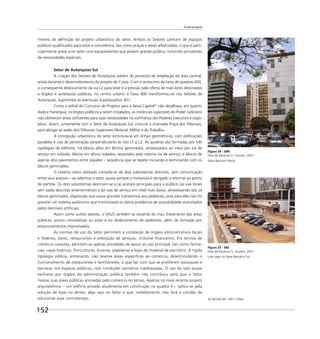 Escala gregária
152
mesmo da deﬁnição do projeto urbanístico do setor. Ambos os Setores carecem de espaços
públicos qualiﬁcados para estar e convivência, tais como praças e áreas arborizadas, o que é parti-
cularmente grave num setor com equipamentos que atraem grande público, incluindo portadores
de necessidades especiais.
Setor de Autarquias Sul
A criação dos Setores de Autarquias advém do processo de ampliação da área central,
ainda durante o desenvolvimento do projeto de Costa. Com o acréscimo da faixa de quadras 400,
o consequente deslocamento da via L2 para leste e a pressão pela oferta de mais lotes destinados
a órgãos e autarquias públicas, no centro urbano a faixa 400 transformou-se nos Setores de
Autarquias, suprimidas as eventuais Superquadras 401.
Como o edital do Concurso de Projetos para a Nova Capital30
não detalhava, em quanti-
dade e hierarquia, os órgãos públicos a serem instalados, as instâncias superiores do Poder Judiciário
não obtiveram áreas suﬁcientes para suas necessidades na vizinhança dos Poderes Executivo e Legis-
lativo. Assim, juntamente com o Setor de Autarquias Sul, criou-se a chamada Praça dos Tribunais,
para abrigar as sedes dos Tribunais Superiores Eleitoral, Militar e do Trabalho.
A concepção urbanística do setor estrutura-se em linhas geométricas, com ediﬁcações
paralelas e vias de penetração perpendiculares às vias L1 e L2. As quadras são formadas por três
tipologias de edifícios: há blocos altos em lâmina geminados, atravessados ao meio por via de
serviço em subsolo; blocos em altura isolados, separados pela mesma via de serviço; e blocos de
apenas dois pavimentos entre aqueles – sequência que se repete iniciando e terminando com os
blocos geminados.
O sistema viário adotado compõe-se de dois subsistemas distintos, sem comunicação
entre seus acessos – ao adentrar o setor, quase sempre o motorista é obrigado a retornar ao ponto
de partida. Os dois subsistemas destinam-se a (a) acessos principais para o público (as vias locais
sem saída descritas anteriormente) e (b) vias de serviço em nível mais baixo, atravessando sob os
blocos geminados, disposição que causa grandes transtornos aos pedestres, pois para eles não foi
previsto um sistema autônomo que minimizasse os sérios problemas de acessibilidade acarretados
pelos desníveis artiﬁciais.
Assim como outros setores, o SAUS também se ressente do mau tratamento das áreas
públicas, pouco convidativas ao estar e ao deslocamento de pedestres, além de tomadas por
estacionamentos improvisados.
As normas de uso do Setor permitem a instalação de órgãos administrativos locais
e federais, bares, restaurantes e prestação de serviços, inclusive ﬁnanceiros. Em termos de
comércio varejista, admitem-se apenas atividades de apoio ao uso principal, tais como farmá-
cias, casas lotéricas, ﬂoriculturas, livrarias, papelarias e lojas de material de escritório. A rígida
tipologia edilícia, entretanto, não reserva áreas especíﬁcas ao comércio, desestimulando o
funcionamento de restaurantes e lanchonetes, o que faz com que se proliferem quiosques e
barracas nos espaços públicos, com condições sanitárias inadequadas. O uso do solo quase
exclusivo por órgãos da administração pública também não contribuiu para que o Setor
tivesse suas áreas públicas animadas pelo comércio no térreo. Apenas no mais recente projeto
arquitetônico – um edifício privado atualmente em construção na quadra 4 – optou-se pela
solução de lojas no térreo, algo raro no Setor e que, isoladamente, não terá o condão de
solucionar esse contratempo.
Figura 25 - SBS
Foto de Maurício G. Goulart, 2007
Lote vago no Setor Bancário Sul.
Figura 24 - SBN
Foto de Maurício G. Goulart, 2007
Setor Bancário Norte.
30 NOVACAP, 1991 (1956).
 