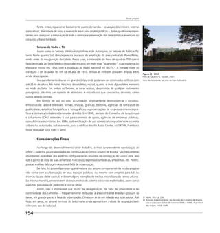 Escala gregária
154
Resta, então, equacionar basicamente quatro demandas – ocupação dos imóveis; sistema
viário eﬁcaz; diversidade de usos; e reserva de áreas para órgãos públicos –, todas igualmente impor-
tantes para assegurar a integração de todo o centro e a preservação das características essenciais do
conjunto urbano tombado.
Setores de Rádio e TV
Assim como os Setores Médico-Hospitalares e de Autarquias, os Setores de Rádio e TV,
tanto Norte quanto Sul, têm origem no processo de ampliação da área central do Plano Piloto,
ainda antes da inauguração da cidade. Nesse caso, a interseção da faixa de quadras 700 com a
faixa destinada ao Setor Médico-Hospitalar resultou em mais esse “quarteirão”, cuja implantação
efetiva se iniciou em 1958, com a instalação da Rádio Nacional no SRTVS,31
A metade norte só
começou a ser ocupada no ﬁm da década de 1970. Ambas as metades possuem amplas áreas
ainda desocupadas.
Seu parcelamento deu-se em grandes lotes, onde poderiam ser construídos edifícios com
até 25 m de altura. No norte, há cinco desses lotes; no sul, quatro, e mais alguns lotes menores
no miolo do Setor. Em ambos os Setores, as áreas ociosas, desprovidas de qualquer tratamento
paisagístico, dão-lhes um aspecto de abandono e inconclusão que caracteriza, de resto, vários
outros setores centrais.
Em termos de uso do solo, as unidades originalmente destinavam-se a estúdios,
emissoras de rádio e televisão, jornais, revistas, gráﬁcas, editoras, agências de notícias e de
publicidade, estúdios fotográﬁcos e fonográﬁcos, representações de empresas cinematográ-
ﬁcas e demais atividades relacionadas à mídia. Em 1980, decisão do Conselho de Arquitetura
e Urbanismo (CAU) estendeu o uso para comércio de apoio, agências de empresas públicas,
consultórios e escritórios. Em 1986, a diversiﬁcação de uso comercial compatível com o centro
urbano foi autorizada, isoladamente, para o edifício Brasília Rádio Center, no SRTVN,32
embora
fosse desejável para todo o setor.
Considerações ﬁnais
Ao longo do desenvolvimento deste trabalho, a mais surpreendente constatação se
refere a aspectos pouco abordados da constituição do centro urbano de Brasília. São frequentes e
abundantes as análises dos aspectos conﬁguracionais oriundos da concepção de Lucio Costa, seja
sob o ponto de vista de suas dimensões funcionais, expressivo-simbólicas, ambientais, etc. Porém,
poucas análises debruçam-se sobre a falta de urbanização.
De fato, foi possível perceber que a maioria dos setores componentes da escala gregária
não conta com a urbanização de seus espaços públicos, ou mesmo com projetos para tal. As
diversas ﬁguras deste capítulo exibiram alguns exemplos de trechos inconclusos do centro urbano.
Da mesma maneira, ainda existem diversos trechos de sistema viário não implantados, assim como
viadutos, passarelas de pedestres e outras obras.
Assim, não é improvável que muito da desagregação, da falta de urbanidade e de
continuidade dos caminhos – frequentemente atribuídas à área central de Brasília – possam se
dever, em grande parte, à falta de urbanização. O mesmo se dá em relação aos lotes vazios. Até
hoje, em geral, os setores centrais do lado norte ainda apresentam índices de ocupação bem
inferiores aos do lado sul.
Figura 28 - SAUS
Foto de Maurício G. Goulart, 2007
Setor de Autarquias Sul visto do Eixo Rodoviário.
31 SILVA, 1991. p. 256.
32 Trata-se, respectivamente, das Decisões do Conselho de Arquite-
tura e Urbanismo (CAU) de números 70/80 e 14/86. A primeira
deu origem à NGB 30/85.
 