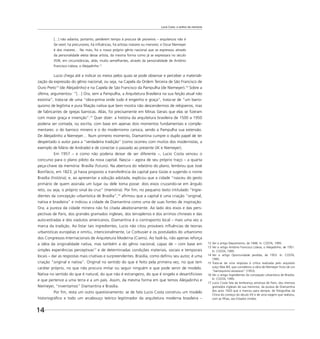 Lucio Costa: o senhor da memória
14
[…] não adianta, portanto, perderem tempo à procura de pioneiros – arquitetura não é
far west; há precursores, há inﬂuências, há artistas maiores ou menores: e Oscar Niemeyer
é dos maiores… No mais, foi o nosso próprio gênio nacional que se expressou através
da personalidade eleita desse artista, da mesma forma como já se expressara no século
XVIII, em circunstâncias, aliás, muito semelhantes, através da personalidade de Antônio
Francisco Lisboa, o Aleijadinho.12
Lucio chega até a indicar os meios pelos quais se pode observar e perceber a materiali-
zação da expressão do gênio nacional, ou seja, na Capela da Ordem Terceira de São Francisco de
Ouro Preto13
(de Aleijadinho) e na Capela de São Francisco da Pampulha (de Niemeyer).14
Sobre a
última, argumentou: “[…] Ora, sem a Pampulha, a Arquitetura Brasileira na sua feição atual não
existiria”, trata-se de uma “obra-prima onde tudo é engenho e graça”, trata-se de “um barro-
quismo de legítima e pura ﬁliação nativa que bem mostra não descendermos de relojoeiros, mas
de fabricantes de igrejas barrocas. Aliás, foi precisamente em Minas Gerais que elas se ﬁzeram
com maior graça e invenção”.15
Quer dizer: a história da arquitetura brasileira de 1500 a 1950
poderia ser contada, ou escrita, com base em apenas dois momentos fundamentais e comple-
mentares: o do barroco mineiro e o do modernismo carioca, sendo a Pampulha sua extensão.
De Aleijadinho a Niemeyer… Num primeiro momento, Diamantina cumpre o duplo papel de ter
despertado o autor para a “verdadeira tradição” (como ocorreu com muitos dos modernistas, a
exemplo de Mário de Andrade) e de conectar o passado ao presente (JK e Niemeyer).
Em 1957 – e como não poderia deixar de ser diferente –, Lucio Costa venceu o
concurso para o plano piloto da nova capital. Nascia – agora de seu próprio traço – a quarta
peça-chave da memória: Brasília (futuro). Na abertura do relatório do plano, lembrou que José
Bonifácio, em 1823, já havia proposto a transferência da capital para Goiás e sugerido o nome
Brasília (história); e, ao apresentar a solução adotada, explicou que a cidade “nasceu do gesto
primário de quem assinala um lugar ou dele toma posse: dois eixos cruzando-se em ângulo
reto, ou seja, o próprio sinal da cruz” (memória). Por ﬁm, no pequeno texto intitulado “Ingre-
dientes da concepção urbanística de Brasília”,16
aﬁrmou que a capital é uma criação “original,
nativa e brasileira” e indicou a cidade de Diamantina como uma de suas fontes de inspiração.
Ora, a pureza da cidade mineira não foi citada aleatoriamente. Ao lado dos eixos e das pers-
pectivas de Paris, dos grandes gramados ingleses, dos terraplenos e dos arrimos chineses e das
auto-estradas e dos viadutos americanos, Diamantina é o contraponto local – mais uma vez a
marca da tradição. Ao listar tais ingredientes, Lucio não citou prováveis inﬂuências de teorias
urbanísticas européias e omitiu, intencionalmente, Le Corbusier e os postulados do urbanismo
dos Congressos Internacionais de Arquitetura Moderna (Ciams). Ao fazê-lo, não apenas reforça
a idéia da originalidade nativa, mas também a do gênio nacional, capaz de – com base em
simples experiências perceptivas17
e de determinadas condições materiais, sociais e temporais
locais – dar as respostas mais criativas e surpreendentes. Brasília, como deﬁniu seu autor, é uma
criação “original e nativa”. Original no sentido do que é feito pela primeira vez, no que tem
caráter próprio, no que não procura imitar ou seguir ninguém e que pode servir de modelo.
Nativa no sentido do que é natural, do que não é estrangeiro, do que é singelo e desartiﬁcioso
e que pertence a uma terra e a um país. Assim, da mesma forma em que temos Aleijadinho e
Niemeyer, “inventamos” Diamantina e Brasília.
Por ﬁm, resta um outro questionamento: se de fato Lucio Costa construiu um modelo
historiográﬁco e todo um arcabouço teórico legitimador da arquitetura moderna brasileira –
12 Ver o artigo Depoimento, de 1948. In: COSTA, 1995.
13 Ver o artigo Antônio Francisco Lisboa, o Aleijadinho, de 1951.
In: COSTA, 1995.
14 Ver o artigo Oportunidade perdida, de 1953. In: COSTA,
1995.
15 Trata-se de uma resposta à crítica realizada pelo arquiteto
suíço Max Bill, que considerou a obra de Niemeyer fruto de um
“barroquismo excessivo” (1953).
16 Ver o artigo Ingredientes da concepção urbanística de Brasília.
In: COSTA, 1995.
17 Lucio Costa fala da lembrança amorosa de Paris, dos imensos
gramados ingleses de sua meninice, da pureza de Diamantina
dos anos 1920 que o marcou para sempre, de fotograﬁas da
China do começo do século XX e de uma viagem que realizou,
com as ﬁlhas, aos Estados Unidos.
 