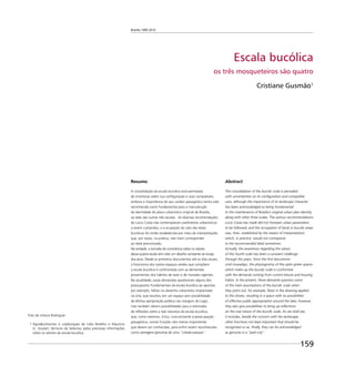 Brasília 1960 2010
159
Escala bucólica
os três mosqueteiros são quatro
Cristiane Gusmão1
Resumo
A consolidação da escala bucólica está permeada
de incertezas sobre sua conﬁguração e usos compatíveis,
embora a importância do seu caráter paisagístico tenha sido
reconhecida como fundamental para a manutenção
da identidade do plano urbanístico original de Brasília,
ao lado das outras três escalas. As diversas recomendações
de Lúcio Costa não contemplaram parâmetros urbanísticos
a serem cumpridos, e a ocupação do solo das áreas
bucólicas foi então estabelecida por meio de interpretações
que, por vezes, na prática, não iriam corresponder
ao ideal preconizado.
Na verdade, a tomada de consciência sobre os valores
dessa quarta escala tem sido um desaﬁo constante ao longo
dos anos. Desde os primeiros documentos até os dias atuais,
a ﬁsionomia dos vastos espaços verdes que compõem
a escala bucólica é confrontada com as demandas
provenientes dos hábitos de lazer e de moradia vigentes.
Na atualidade, essas demandas questionam alguns dos
pressupostos fundamentais da escala bucólica ao apontar,
por exemplo, falhas no desenho urbanístico implantado
na orla, que resultou em um espaço sem possibilidade
de efetiva apropriação pública nas margens do Lago;
mas também abrem possibilidades para a retomada
de reﬂexões sobre a real natureza da escala bucólica,
que, como veremos, inclui, concomitante à preocupação
paisagística, outras funções não menos importantes
que devem ser conhecidas, para enﬁm serem reconhecidas
como vantagens genuínas de uma “cidade-parque”.
1 Agradecimentos à colaboração de Lídia Botelho e Maurício
G. Goulart, técnicos da Seduma, pelas preciosas informações
sobre os setores da escala bucólica.
Abstract
The consolidation of the bucolic scale is pervaded
with uncertainties on its conﬁguration and compatible
uses, although the importance of its landscape character
has been acknowledged as being fundamental
to the maintenance of Brasilia’s original urban plan identity,
along with other three scales. The various recommendations
Lucio Costa has made did not foreseen urban parameters
to be followed, and the occupation of lands in bucolic areas
was, then, established by the means of interpretations
which, in practice, would not correspond
to the recommended ideal sometimes.
Actually, the awareness regarding the values
of this fourth scale has been a constant challenge
through the years. Since the ﬁrst documents
until nowadays, the physiognomy of the open green spaces
which make up the bucolic scale is confronted
with the demands coming from current leisure and housing
habits. In the present, these demands question some
of the main assumptions of the bucolic scale when
they point out, for example, ﬂaws in the drawing applied
to the shores, resulting in a space with no possibilities
of effective public appropriation around the lake; however,
they also give possibilities to bring up reﬂections
on the real nature of the bucolic scale. As we shall see,
it includes, beside the concern with the landscape,
other functions not least important that should be
recognized so as, ﬁnally, they can be acknowledged
as genuine in a “park-city”.
Foto de Juliana Rodrigues
 