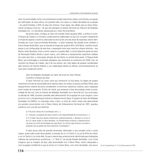 Escala bucólica: os três mosqueteiros são quatro
174
setor. As extremidades norte e sul caracterizam-se pelo tratamento urbano, permitindo a ocupação
por ediﬁcações de baixa altura, em grandes lotes com baixa ou média densidade de ocupação
– em geral limitadas a 40% da área dos terrenos. Essas regras são válidas para as áreas direta-
mente contíguas à Asa Sul – de que são exemplos os Setores Terminal Sul, Policial e de Múltiplas
Atividades Sul – e à Asa Norte, destacando-se o Setor Terminal Norte.
Na borda oeste, contígua ao Setor de Grandes Áreas (quadras 900), o artifício é outro.
O Parque da Cidade e o Cemitério, já plenamente implantados na Asa Sul, cumprem nitidamente
a função de separar a mancha urbanizada da Asa Sul de uma das áreas de expansão urbana iden-
tiﬁcadas por Lucio Costa em Brasília Revisitada – o Setor Sudoeste. Na metade norte, também o
futuro Parque Burle Marx, que se estende ao longo das quadras 907 a 916 Norte, manterá visível,
graças à sua conﬁguração de área livre, a separação entre duas manchas urbanas distintas – Asa
Norte e Setor Noroeste. Entre o centro urbano e a quadra 906, o Centro Esportivo (parte do Setor
de Recreação Pública Norte) é quem marca, com edifícios e equipamentos esportivos isolados
em vasta área livre, a interrupção abrupta da Asa Norte no sentido leste-oeste. O Parque Burle
Marx, que homenageia o renomado paisagista cujo centenário se comemora em 2009, mas, ao
contrário do Parque da Cidade, não é de sua autoria, tem sido objeto de projetos coordenados
pelo Governo do Distrito Federal, e sua implantação deverá se efetivar concomitantemente ao
novo setor residencial vizinho.
Setor de Múltiplas Atividades Sul, Setor Terminal Sul, Setor Policial,
Cemitério e Parque das Aves
O Setor Terminal Sul, assim como seu homônimo na Asa Norte, foi objeto de projeto
urbanístico oriundo da necessidade de se reservar áreas, em ambos os acessos ao Plano Piloto, para
equipamentos urbanos de porte considerável: os terminais rodoviários urbanos, para integração
entre modais de transporte. A linha do metrô, que atravessa a faixa de proteção verde na extre-
midade da Asa Sul, corta os Setores de Múltiplas Atividades Sul e Terminal Sul. Sua construção,
na década de 1990, acarretou pressões pelo adensamento da ocupação em suas margens, como
já ocorria com a Estrada-Parque Indústria e Abastecimento (Epia). O projeto do Setor de Múltiplas
Atividades Sul (SMAS), na interseção entre a Epia e a linha do metrô, tendo sido desenvolvido
em período concomitante com o Plano Diretor de Ordenamento Territorial de 1997, guardou
coerência com uma de suas diretrizes:
§ 2o
Na Zona Urbana de Consolidação será: [...]
VI - induzida a ocupação das áreas ociosas e com disponibilidade de infra-estrutura; [...]
§ 3o
O Poder Executivo deverá implementar, preferencialmente, o disposto no inciso VI
do § 2o
deste artigo no setor Noroeste, na Estrada-Parque Indústria e Abastecimento,
nas áreas do Centro de Atividades do Lago Norte, na orla do Lago Paranoá e nos lotes e
projeções não ocupados da Zona Urbana de Consolidação.34
O setor possui lotes de grandes dimensões, destinados a usos variados como o nome
sugere, quase todos ainda desocupados, à exceção de um no Trecho 3, ao sul da linha do metrô,
e um no Trecho 4, ao norte dela. Ocupa a mesma área anteriormente identiﬁcada para habitações
coletivas de características econômicas – a “Área D” do estudo Brasília Revisitada. Lucio Costa
imaginou que as margens da Epia, pela proximidade com o Plano Piloto, seriam adequadas a
uma ocupação semelhante à que já ocorre no Cruzeiro Novo, com certa densidade, mas pouco 34 Lei Complementar no
17, de 28 de janeiro de 1997.
 