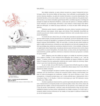 Brasília 1960 2010
187
Nas cidades compactas, os vazios urbanos tornaram-se o espaço fundamental da trans-
formação urbana. Nos terrenos baldios de Nova Iorque, foram ediﬁcados os pocket-gardens. Nos
recintos industriais obsoletos, nos pátios de manobra ferroviários e nos portos abandonados, Paris,
Amsterdã, Barcelona, entre outras cidades, construíram novas áreas residenciais. Nos grands-ensem-
bles franceses e nos imóveis immeubles à grand hauteur (IGH), concebidos segundo a morfologia de
paisagem de objetos do Movimento Moderno, as altas taxas de vacância e os elevados problemas
sociais motivaram sua transformação, eliminando o vazio residual e criando espaços livres delimi-
tados por ediﬁcações, no molde das praças tradicionais, no intuito de obter melhor deﬁnição de
domínios.
Diferentes autores trataram a problemática dos vazios urbanos, buscando conceitos que
melhor deﬁnissem esses espaços: terrain vague, aree dismese, friche industrielle, brownﬁelds são
conceitos que procuram retratar a essência de espaços intersticiais, tanto na escala urbana como na
escala metropolitana.
O conceito de vazio urbano inclui, por um lado, áreas associadas ao passado industrial, em
geral da cidade européia, providas previamente de um signiﬁcado, que foram abandonadas ao longo
do tempo ou entraram em decadência. Ao deixarem de constituir centros econômicos, tornaram-se
espaços marginais (SOLÁ-MORALES, 1995). Por outro lado, o conceito de vazio urbano também se
aplica à cidade norte-americana, remetendo ao vazio derivado de uma forma de ocupação do terri-
tório que privilegia áreas residenciais suburbanas, distantes do centro. Como resultado, conﬁgura-se
um aglomerado urbano fragmentado, marcado por extensos vazios territoriais entre o centro urbano
e essa periferia na escala metropolitana. Na escala urbana, as áreas centrais são fragmentadas por
estacionamentos, grandes superfícies comerciais ou industriais e estruturas que ignoram o contexto
em que se inserem.
Assim, categorias usuais das cidades que seguem um modelo de crescimento compacto
não se aplicam a Brasília. O vazio intersticial entre ediﬁcações não é residual, e, sim, “vazio de
projeto”. O extenso canteiro da via confere monumentalidade aos espaços simbólicos da capital
federal. Os espaços livres das superquadras residenciais são o jardim coletivo da vizinhança. Repre-
sentam o que Lúcio Costa denominou de escala bucólica.
Se, por um lado, torna-se difícil classiﬁcar os espaços livres de Brasília segundo as catego-
rias tradicionais de vazios urbanos, por outro, a problemática desses espaços não é muito diferente
daquela das cidades compactas.
A lógica da paisagem de objetos é também a lógica da baixa concentração urbana. Em
realidades com tal característica, sistemas de transporte público coletivo, dimensionados com
base no índice de passageiros por quilômetro, tendem a ser pouco eﬁcientes e caros. Como
consequência, o transporte privado passa a ser o modo preferido para o deslocamento inter e
intraurbano (Figura 1). Em Brasília, o índice de motorização por cada 100 habitantes cresceu
54,59% entre 1990 e 2000.
As áreas ocupadas por estacionamentos, quando organizadas pelo poder público, demons-
tram o favorecimento ao transporte privado como parte da política urbana. Nos centros urbanos de
grande parte das cidades, as áreas de estacionamento não são gratuitas, como medida para coibir
o ﬂuxo de veículos. Eventualmente, a restrição a áreas de estacionamento é fator da pouca dispo-
nibilidade de espaços nas áreas centrais, especialmente nas cidades compactas. Em muitos casos, o
transporte coletivo continua ineﬁciente em tais cidades, em que pesem as políticas de desestímulo
ao uso do transporte privado.
Figura 2 - Relação entre áreas de estacionamentos
e áreas parceladas na área tombada de Brasília
Elaboração própria
Figura 3 - Grandes áreas de estacionamento
acima de 3.000 m2
SEDUH, Estudo dos vazios urbanos no Distrito Federal, 2006
Área de estudo
Espaços degradados
 