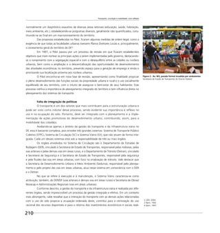 Transporte, circulação e mobilidade: uma reflexão
210
normalmente um diagnóstico exaustivo de diversas áreas setoriais (educação, saúde, habitação,
meio ambiente, etc.), estabelecendo-se programas diversos, geralmente não quantiﬁcados, cons-
tituindo-se ao ﬁnal em um macrozoneamento do território.
Das propostas estabelecidas no Pdot, ﬁcaram algumas medidas de ordem legal, como a
exigência de que todas as localidades urbanas tivessem Planos Diretores Locais e, principalmente,
o zoneamento geral do território do DF.4
Em 1997, o Pdot passou por um processo de revisão em que ﬁcaram estabelecidos
objetivos que iriam nortear as principais ações a serem implementadas pelo governo, destacando-
se o rompimento com a segregação espacial e com o desequilíbrio entre as cidades ou núcleos
urbanos, bem como a ampliação e a descentralização das oportunidades de desenvolvimento
das atividades econômicas no território, prevendo espaço para a geração de emprego e renda e
priorizando sua localização próxima aos núcleos urbanos.
O Pdot encontra-se em nova fase de revisão, apresentando como ﬁnalidade propiciar
o pleno desenvolvimento das funções sociais da propriedade urbana e rural e o uso socialmente
equilibrado de seu território, com o intuito de assegurar o bem-estar de seus habitantes. Esse
processo ratiﬁca a importância do planejamento integrado do território e tem inﬂuência direta no
planejamento dos sistemas de transporte.
Falta de integração de políticas
O transporte é um dos setores que mais contribuem para a estruturação urbana e
pode ser visto como indutor desse processo, sendo evidente sua importância e reflexo no
uso e na ocupação do solo. Portanto, deve ser integrado com o planejamento e a imple-
mentação de ações promotoras do desenvolvimento urbano, contribuindo, assim, para a
mobilidade dos cidadãos.
Avaliando-se apenas o âmbito da gestão do transporte e da infraestrutura viária no
DF, esta é bastante complexa, pois envolve três grandes sistemas: Sistema de Transporte Público
Coletivo (STPC), Sistema de Circulação (SC) e Sistema Viário (SV), que não atuam de forma inte-
grada. Cada um desses sistemas está sob a responsabilidade de três ou mais órgãos.
Os órgãos envolvidos no Sistema de Circulação são o Departamento de Estradas de
Rodagem (DER), vinculado à Secretaria de Estado de Transportes, responsável pelas rodovias, pelas
vias arteriais e pelas demais vias em áreas rurais, e o Departamento de Trânsito (Detran), vinculado
à Secretaria de Segurança e à Secretaria de Estado de Transportes, responsável pela segurança
e pela ﬂuidez das vias em áreas urbanas, com foco na sinalização de trânsito. Vale destacar que
a Secretaria de Desenvolvimento Urbano e Meio Ambiente (Seduma), responsável pelo planeja-
mento e pelo projeto das vias em áreas urbanas, atua nesse sistema em consonância com o DER
e o Detran.
No que se refere à execução e à manutenção, o Sistema Viário caracteriza-se como
atribuição, também, do DER/DF (vias arteriais e demais vias em áreas rurais) e Secretaria de Obras/
Novacap e Administrações Regionais (vias em áreas urbanas).
Conforme descrito, a gestão do transporte e da infraestrutura viária é realizada por dife-
rentes órgãos, sendo imprescindível um processo de gestão integrado e efetivo. Em um contexto
mais abrangente, cabe ressaltar que a interação do transporte com as demais ações relacionadas
com o uso do solo propicia a ocupação ordenada deste, contribui para a otimização do uso
racional dos recursos disponíveis e para o retorno dos investimentos econômicos e sociais reali-
2 GDF, 2004.
3 Idem, 1992
4 Idem, 1997.
Figura 2 - Av. W3, parada formal invadida por ambulantes
Secretaria de Estado de Transportes do Distrito Federal
 