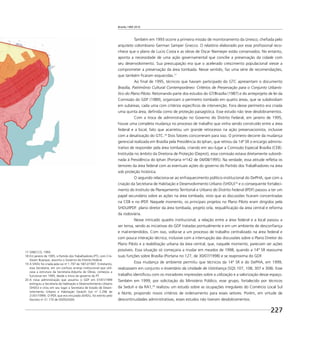 Brasília 1960 2010
227
Também em 1993 ocorre a primeira missão de monitoramento da Unesco, cheﬁada pelo
arquiteto colombiano German Samper Gnecco. O relatório elaborado por esse proﬁssional reco-
nhece que o plano de Lucio Costa e as obras de Oscar Niemeyer estão conservados. No entanto,
aponta a necessidade de uma ação governamental que concilie a preservação da cidade com
seu desenvolvimento. Sua preocupação era que o acelerado crescimento populacional viesse a
comprometer a preservação da área tombada. Nesse sentido, faz uma série de recomendações,
que também ﬁcaram esquecidas.17
Ao ﬁnal de 1995, técnicos que haviam participado do GTC apresentam o documento
Brasília, Patrimônio Cultural Contemporâneo: Critérios de Preservação para o Conjunto Urbanís-
tico do Plano Piloto. Retomando parte dos estudos do GT/Brasília (1987) e do anteprojeto de lei da
Comissão do GDF (1989), organizam o perímetro tombado em quatro áreas, que se subdividiam
em subáreas, cada uma com critérios especíﬁcos de intervenção. Fora desse perímetro era criada
uma quinta área, deﬁnida como de proteção paisagística. Esse estudo não teve desdobramentos.
Com a troca de administração no Governo do Distrito Federal, em janeiro de 1995,
houve uma completa mudança no processo de trabalho que vinha sendo construído entre a área
federal e a local, fato que acarretou um grande retrocesso na ação preservacionista, inclusive
com a desativação do GTC.18
Dois fatores concorreram para isso. O primeiro decorre da mudança
gerencial realizada em Brasília pela Presidência do Iphan, que retirou da 14ª SR o encargo adminis-
trativo de responder pela área tombada, criando em seu lugar a Comissão Especial Brasília (CEB).
Instituída no âmbito da Diretoria de Proteção (Deprot), essa comissão estava diretamente subordi-
nada à Presidência do Iphan (Portaria no
142 de 04/08/1995). Na verdade, essa atitude reﬂetia os
temores da área federal com as eventuais ações do governo do Partido dos Trabalhadores na área
sob proteção histórica.
O segundo relaciona-se ao enfraquecimento político-institucional do DePHA, que com a
criação da Secretaria de Habitação e Desenvolvimento Urbano (SHDU)19
e o consequente fortaleci-
mento do Instituto de Planejamento Territorial e Urbano do Distrito Federal (IPDF) passou a ter um
papel secundário sobre as ações na área tombada, visto que as discussões ﬁcaram concentradas
na CEB e no IPDF. Naquele momento, os principais projetos no Plano Piloto eram dirigidos pela
SHDU/IPDF: plano diretor da área tombada, projeto orla, requaliﬁcação da área central e reforma
da rodoviária.
Nesse intricado quadro institucional, a relação entre a área federal e a local passou a
ser tensa, sendo as iniciativas do GDF tratadas pontualmente e em um ambiente de desconﬁança
e mal-entendidos. Com isso, volta-se a um processo de trabalho centralizado na área federal e
com pouca interação técnica, inclusive com a interrupção das discussões sobre o Plano Diretor do
Plano Piloto e a reabilitação urbana da área central, que, naquele momento, pareciam ser ações
possíveis. Essa situação só começaria a mudar em meados de 1998, quando a 14ª SR reassume
suas funções sobre Brasília (Portaria no 127, de 30/07/1998) e se reaproxima do GDF.
Essa mudança de ambiente permitiu que técnicos da 14ª SR e do DePHA, em 1999,
realizassem em conjunto o Inventário da Unidade de Vizinhança (SQS 107, 108, 307 e 308). Esse
trabalho identiﬁcou com os moradores impressões sobre a utilização e a valorização desse espaço.
Também em 1999, por solicitação do Ministério Público, esse grupo, fortalecido por técnicos
da Seduh e da RA1,20
realizou um estudo sobre as ocupações irregulares do Comércio Local Sul
e Norte, propondo novos critérios de ordenamento para esses setores. Porém, em virtude de
descontinuidades administrativas, esses estudos não tiveram desdobramentos.
17 GNECCO, 1993.
18 Em janeiro de 1995, o Partido dos Trabalhadores (PT), com Cris-
tóvam Buarque, assumiu o Governo do Distrito Federal.
19 A SHDU foi criada pela Lei no
1.797 de 18/12/1997. Entretanto,
essa Secretaria, em um confuso arranjo institucional que utili-
zava a estrutura da Secretaria-Adjunta de Obras, começou a
funcionar em 1995, desde o início do governo do PT.
20 A nova administração que assumiu o GDF em 01/01/1999
extinguiu a Secretaria de Habitação e Desenvolvimento Urbano
(SHDU) e criou em seu lugar a Secretaria de Estado de Desen-
volvimento Urbano e Habitação (Seduh) (Lei no
2.296 de
21/01/1999). O IPDF, que era vinculado àSHDU, foi extinto pelo
Decreto no
21.170 de 05/05/2000.
 