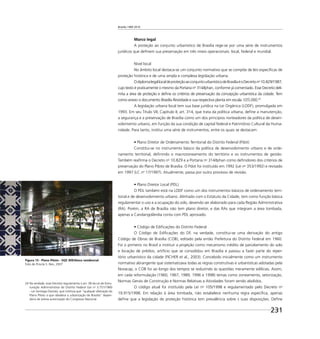 Brasília 1960 2010
231
Marco legal
A proteção ao conjunto urbanístico de Brasília rege-se por uma série de instrumentos
jurídicos que deﬁnem sua preservação em três níveis operacionais: local, federal e mundial.
Nível local
No âmbito local destaca-se um conjunto normativo que se compõe de leis especíﬁcas de
proteção histórica e de uma ampla e complexa legislação urbana.
OdiplomalegallocaldeproteçãoaoconjuntourbanísticodeBrasíliaéoDecretono
10.829/1987,
cujo texto é praticamente o mesmo da Portaria no
314/Iphan, conforme já comentado. Esse Decreto deli-
mita a área de proteção e deﬁne os critérios de preservação da concepção urbanística da cidade. Tem
como anexo o documento Brasília Revisitada e sua respectiva planta em escala 1/25.000.24
A legislação urbana local tem sua base jurídica na Lei Orgânica (LODF), promulgada em
1993. Em seu Título VII, Capítulo II, art. 314, que trata da política urbana, deﬁne a manutenção,
a segurança e a preservação de Brasília como um dos princípios norteadores da política de desen-
volvimento urbano, em função da sua condição de capital federal e Patrimônio Cultural da Huma-
nidade. Para tanto, institui uma série de instrumentos, entre os quais se destacam:
Constitui-se no instrumento básico da política de desenvolvimento urbano e de orde-
namento territorial, deﬁnindo o macrozoneamento do território e os instrumentos de gestão.
Também reaﬁrma o Decreto no
10.829 e a Portaria no
314/Iphan como deﬁnidores dos critérios de
preservação do Plano Piloto de Brasília. O Pdot foi instituído em 1992 (Lei no
353/1992) e revisado
em 1997 (LC no
17/1997). Atualmente, passa por outro processo de revisão.
O PDL também está na LODF como um dos instrumentos básicos de ordenamento terri-
torial e de desenvolvimento urbano. Alinhado com o Estatuto da Cidade, tem como função básica
regulamentar o uso e a ocupação do solo, devendo ser elaborado para cada Região Administrativa
(RA). Porém, a RA de Brasília não tem plano diretor, e das RAs que integram a área tombada,
apenas a Candangolândia conta com PDL aprovado.
O Código de Ediﬁcações do DF, na verdade, constitui-se uma derivação do antigo
Código de Obras de Brasília (COB), editado pela então Prefeitura do Distrito Federal em 1960.
Foi o primeiro no Brasil a instituir a projeção como mecanismo inédito de parcelamento do solo
e locação de prédios, artifício que se consolidou em Brasília e passou a fazer parte do reper-
tório urbanístico da cidade (FICHER et al., 2003). Concebido inicialmente como um instrumento
normativo abrangente que sistematizava todas as regras construtivas e urbanísticas adotadas pela
Novacap, o COB foi ao longo dos tempos se reduzindo às questões meramente edilícias. Assim,
em cada reformulação (1960, 1967, 1989, 1996 e 1998) temas como zoneamento, setorização,
Normas Gerais de Construção e Normas Relativas a Atividades foram sendo abolidos.
O código atual foi instituído pela Lei no
105/1998 e regulamentado pelo Decreto no
19.915/1998. Em relação à área tombada, não estabelece nenhuma regra especíﬁca, apenas
deﬁne que a legislação de proteção histórica tem prevalência sobre s suas disposições. Deﬁne
24 Na verdade, esse Decreto regulamenta o art. 38 da Lei de Estru-
turação Administrativa do Distrito Federal (Lei no
3.751/1960
- Lei Santiago Dantas), que instituía que “qualquer alteração do
Plano Piloto a que obedece a urbanização de Brasília” depen-
deria de prévia autorização do Congresso Nacional.
Figura 13 - Plano Piloto - SQS 309/bloco residencial
Foto de Priscila S. Reis, 2007
 