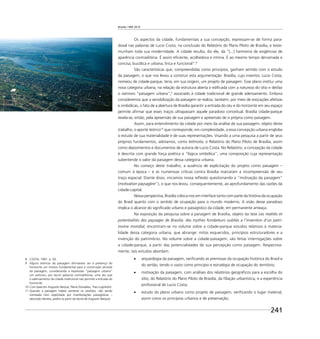 Brasília 1960 2010
241
Os aspectos da cidade, fundamentais a sua concepção, expressam-se de forma para-
doxal nas palavras de Lucio Costa, na conclusão do Relatório do Plano Piloto de Brasília, e teste-
munham toda sua modernidade. A cidade resulta, diz ele, da “[...] harmonia de exigências de
aparência contraditória. É assim eﬁciente, acolhedora e íntima. É ao mesmo tempo derramada e
concisa, bucólica e urbana, lírica e funcional”.8
São características que, compreendidas como princípios, ganham sentido com o estudo
da paisagem, o que nos levou a construir esta argumentação: Brasília, cujo inventor, Lucio Costa,
nomeou de cidade-parque, teria, em sua origem, um projeto de paisagem. Esse plano institui uma
nova categoria urbana, na relação da estrutura aberta e ediﬁcada com a natureza do sítio e desfaz
o oxímoro “paisagem urbana”,9
associado à cidade tradicional de grande adensamento. Embora
consideremos que a sensibilização da paisagem se realiza, também, por meio de evocações afetivas
e simbólicas, o fato de a abertura de Brasília garantir a entrada do céu e do horizonte em seu espaço
permite aﬁrmar que esses traços ultrapassam aquele paradoxo conceitual. Brasília cidade-parque
revela-se, então, pela apreensão de sua paisagem e apreensão de si própria como paisagem.
Assim, para entendimento da cidade por meio da análise de sua paisagem, objeto deste
trabalho, o aporte teórico10
que corresponde, em complexidade, a essa concepção urbana engloba
o estudo de sua materialidade e de suas representações. Visando a uma pesquisa a partir de seus
próprios fundamentos, adotamos, como leitmotiv, o Relatório do Plano Piloto de Brasília, assim
como depoimentos e documentos de autoria de Lucio Costa. No Relatório, a concepção da cidade
é descrita com grande força poética e “lógica simbólica”; uma composição cuja representação
subentende o valor da paisagem dessa categoria urbana.
No começo deste trabalho, a ausência de explicitação do projeto como paisagem –
comum à época – e as numerosas críticas contra Brasília marcaram a incompreensão de seu
traço espacial. Diante disso, iniciamos nossa reﬂexão questionando a “motivação da paisagem”
(motivation paysagère11
), o que nos levou, consequentemente, ao aprofundamento das razões da
cidade-capital.
Nessa perspectiva, Brasília coloca-nos em interface tanto com parte da história da ocupação
do Brasil quanto com o sentido de ocupação para o mundo moderno. A visão desse paradoxo
implica o alcance do signiﬁcado urbano e paisagístico da cidade, em permanente ameaça.
Na exposição da pesquisa sobre a paisagem de Brasília, objeto da tese Les realités et
potentialités des paysages de Brasilia: des mythes fondateurs oubliés a l’invention d’un patri-
moine mondial, encontram-se no volume sobre a cidade-parque estudos relativos à materia-
lidade dessa categoria urbana, que abrange: mitos esquecidos, princípios estruturadores e a
invenção do patrimônio. No volume sobre a cidade-paisagem, são feitas interrogações sobre
a cidade-parque, a partir das potencialidades de sua percepção como paisagem. Respectiva-
mente, tais estudos abordam:
arqueologia da paisagem, veriﬁcando as premissas da ocupação histórica do Brasil e
do sertão, tendo o vazio como princípio e estratégia de ocupação do território;
motivação da paisagem, com análises dos relatórios geográﬁcos para a escolha do
sítio, do Relatório do Plano Piloto de Brasília, da ﬁliação urbanística, e a experiência
proﬁssional de Lucio Costa;
estudo do plano urbano como projeto de paisagem, veriﬁcando o lugar material,
assim como os princípios urbanos e de preservação;
8 COSTA, 1991. p. 92.
9 Alguns teóricos da paisagem aﬁrmavam ser a presença do
horizonte um motivo fundamental para a construção sensível
da paisagem, considerando a expressão “paisagem urbana”
um oxímoro, por reunir palavras contraditórias, uma vez que
o adensamento da cidade tradicional não permite a entrada do
horizonte.
10 Com base em Augustin Berque, Pierre Donadieu, Yves Luginbühl.
11 Quando a paisagem habita somente os sentidos, não sendo
nomeada nem explicitada por manifestações paisagísticas –
descrição literária, jardins (a partir da teoria de Augustin Berque).
 