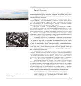 Brasília 1960 2010
247
O projeto de paisagem
Uma vez mostrados os motivos que compõem a cidade-parque – vazio, horizonte,
paisagem nativa e escalas urbanas –, procuramos compreender, nesta etapa do estudo, como o
lugar material do projeto de Brasília constrói suas entidades urbanas com base nesses motivos e
potencializa a percepção da paisagem.
Para entender a importância dos espaços abertos e a expressão desse vazio na cons-
trução da cidade-parque, assim como o sentido de sua urbanização, utilizamos – por sua ﬁliação a
um só tempo urbana e paisagística – a “praça” e o “parque” como entidades representativas do
plano da cidade.44
A essas, são agregadas parcelas, suas ediﬁcações e o tratamento vegetal dos
espaços abertos, os quais consolidam a ﬁsionomia de seu conjunto.
Observando, por exemplo, a Praça dos Três Poderes como entidade básica desse Plano
Piloto, as parcelas são as projeções das construções de seus palácios, que se colocam em interface
recíproca com a cidade que os domina, acima, e as áreas naturais – representadas pelo espaço
bucólico, o lago e o horizonte de chapadas – sobre as quais se debruça, como mirante. Nessa
Praça, localizada na extremidade leste do Eixo Monumental, o espaço aberto promove a relação
entre a cidade e a natureza do sítio, incluindo essas entre seus monumentos e aclamando-as como
parte da cultura, numa evocação às cidades tradicionais no Brasil.
A superquadra constituiria uma outra praça. Nela, as projeções de edifícios sobre pilotis
são dispostas livremente, sendo garantida sua coesão interna pela arborização dos espaços abertos
e, em seu conjunto, pelos limites do cinturão verde densamente arborizado. Uma vez pública a
propriedade do solo, a livre circulação de pedestres em seu espaço é assegurada e estende-se
aos pilotis, que devem manter-se abertos, criados para uso público. Essa permeabilidade igual-
mente garante a visualização do entorno imediato. Tais aspectos, fundamentais à cidade-parque,
“abrem” a noção de quarteirão tradicional (îlot urbain), substituindo os limites, impostos por
muros e edifícios, pelas árvores do cinturão verde; cria-se a superquadra (Figura 7), que conside-
ramos quadra paisagística (îlot paysager).
O Relatório determina a implantação do cinturão verde antes mesmo da construção da
superquadra; prescrição inovadora para a época, para garantir o ordenamento, a legibilidade e o
ritmo desse conjunto na cidade. Em um corte transversal, observamos como a vegetação destaca
o alto dos edifícios de seis andares nas superquadras para, em seguida, numa inversão, envolver os
edifícios de menor altura em sua massa vegetal a leste e a oeste (respectivamente as superquadras
400 e as quadras 700), preservando a composição volumétrica de sua concepção original.
Essa composição escalonada, que se estende a toda a cidade, é construída, ao mesmo
tempo, pelo perﬁl dos edifícios entre a vegetação e pelo caimento natural do terreno, trabalhado
em terraplenos em direção ao lago. É a escala residencial colocada em evidência, mas em seguida
integrando-se à escala bucólica pelo verde e à monumental, desta se destacando pela posição da
Praça dos Três Poderes sobre uma acrópole, ressaltada pelo Congresso Nacional. É a solução por
meio da qual Lucio Costa demonstra sua compreensão sobre o conceito moderno de urbanismo,
ao qual ele se havia referido dez anos antes da concepção de Brasília, na seguinte citação:
Monumentalidade que não exclui a graça, e da qual participarão as árvores, os arbustos
e o próprio descampado como complementos naturais [...] que se estende da cidade aos
arredores e à própria zona rural, é, precisamente, a abolição do “pitoresco”, graças à
incorporação efetiva do bucólico ao monumental.45
Figura 7 - Superquadra, uma entidade urbano-paisagística
Foto de Silvio Cavalcante/DePHA
44 Nesta análise, a referência foi o artigo de Cláudio Gomes
(1970).
45 COSTA, 1995. p. 257.
 