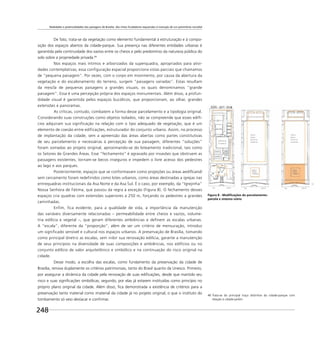 Realidades e potencialidades das paisagens de Brasília: dos mitos fundadores esquecidos à invenção de um patrimônio mundial
248
De fato, trata-se da vegetação como elemento fundamental à estruturação e à compo-
sição dos espaços abertos da cidade-parque. Sua presença nas diferentes entidades urbanas é
garantida pela continuidade dos vazios entre os cheios e pelo predomínio da natureza pública do
solo sobre a propriedade privada.46
Nos espaços mais íntimos e arborizados da superquadra, apropriados para ativi-
dades contemplativas, essa configuração espacial proporciona vistas parciais que chamamos
de “pequena paisagem”. Por vezes, com o corpo em movimento, por causa da abertura da
vegetação e do escalonamento do terreno, surgem “paisagens variadas”. Estas resultam
da mescla de pequenas paisagens a grandes visuais, os quais denominamos “grande
paisagem”. Essa é uma percepção própria dos espaços monumentais. Além disso, a profun-
didade visual é garantida pelos espaços bucólicos, que proporcionam, ao olhar, grandes
extensões e panoramas.
As críticas, contudo, combatem a forma desse parcelamento e a tipologia original.
Considerando suas construções como objetos isolados, não se compreende que esses edifí-
cios adquiram sua significação na relação com o tipo adequado de vegetação, que é um
elemento de coesão entre edificações, estruturador do conjunto urbano. Assim, no processo
de implantação da cidade, sem a apreensão das áreas abertas como partes constitutivas
de seu parcelamento e necessárias à percepção de sua paisagem, diferentes “soluções”
foram somadas ao projeto original, aproximando-se do loteamento tradicional, tais como
os Setores de Grandes Áreas. Esse “fechamento” é agravado por invasões que obstruem as
passagens existentes, tornam-se becos inseguros e impedem o livre acesso dos pedestres
ao lago e aos parques.
Posteriormente, espaços que se conformavam como projeções ou áreas aedificandi
sem cercamento foram redefinidos como lotes urbanos, como áreas destinadas a igrejas nas
entrequadras institucionais da Asa Norte e da Asa Sul. É o caso, por exemplo, da “Igrejinha”
Nossa Senhora de Fátima, que passou da regra à exceção (Figura 8). O fechamento desses
espaços cria quadras com extensões superiores a 250 m, forçando os pedestres a grandes
caminhadas.
Enfim, fica evidente, para a qualidade de vida, a importância da manutenção
das variáveis diversamente relacionadas – permeabilidade entre cheios e vazios, volume-
tria edilícia e vegetal –, que geram diferentes ambiências e definem as escalas urbanas.
A “escala”, diferente da “proporção”, além de ser um critério de mensuração, introduz
um significado sensível e cultural nos espaços urbanos. A preservação de Brasília, tomando
como principal diretriz as escalas, sem inibir sua renovação edilícia, garante a manutenção
de seus princípios na diversidade de suas composições e ambiências, nos edifícios ou no
conjunto edilício de valor arquitetônico e simbólico e na continuação do risco original na
cidade.
Desse modo, a escolha das escalas, como fundamento da preservação da cidade de
Brasília, renova duplamente os critérios patrimoniais, tanto do Brasil quanto da Unesco. Primeiro,
por assegurar a dinâmica da cidade pela renovação de suas ediﬁcações, desde que mantido seu
risco e suas signiﬁcações simbólicas; segundo, por elas já estarem instituídas como princípio no
próprio plano original da cidade. Além disso, ﬁca demonstrada a existência de critérios para a
preservação tanto material como imaterial da cidade já no projeto original, o que o instituto do
tombamento só veio destacar e conﬁrmar.
Figura 8 - Modiﬁcações do parcelamento:
parcela e sistema viário
46 Trata-se do principal traço distintivo da cidade-parque com
relação à cidade-jardim.
 