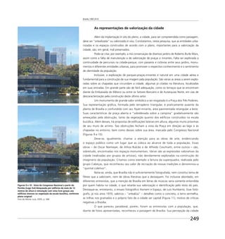 Brasília 1960 2010
249
As representações de valorização da cidade
Além da implantação in situ do plano, a cidade, para ser compreendida como paisagem,
deve ser “artealizada” ou valorizada in visu. Constatamos, nesta pesquisa, que as entidades urba-
nizadas e os espaços construídos de acordo com o plano, importantes para a valorização da
cidade, são, em geral, mal preservados.
Pode-se citar, por exemplo, a má conservação de diversos jardins de Roberto Burle Marx,
assim como a falta de manutenção e de valorização de praças e mirantes. Falta ser explorada a
continuidade de percursos na cidade-parque, com passeios e ciclovias entre seus jardins, monu-
mentos e diferentes entidades urbanas, para promover o respectivo conhecimento e o sentimento
de identidade da população.
Inclusive, a exploração de parques-praças-mirantes é natural em uma cidade aérea e
fundamental para a construção de sua imagem pela população. São várias as áreas a serem explo-
radas sobre as chapadas que circundam a cidade, algumas já citadas na literatura, localizadas
em suas entradas. Em grande parte são de fácil adequação, como os terraços que se encontram
diante da Embaixada do México ou entre os Setores Bancário e de Autarquias Norte, em vias de
descaracterização pela construção deste último setor.
Um monumento de grande valor simbólico a ser resgatado é a Praça dos Três Poderes.
Sua representação gráﬁca, formada pelo terrapleno triangular, é praticamente ausente da
planta de Brasília e confundida com seu foyer-mirante, área pavimentada retangular a leste.
Suas características de praça aberta e “sobrelevada sobre a campina” gradativamente são
ameaçadas pela obstrução, tanto da vegetação quanto dos edifícios construídos na escala
bucólica. Além desses, há propostas de ediﬁcações laterais em altura, algumas muito próximas
de seu muro de arrimo. Tais obstruções fecham a vista da Praça em direção ao lago e às
chapadas no entorno, bem como desses sobre sua área, marcada pelo Congresso Nacional
(Figuras 9 e 10).
Deve-se, igualmente, chamar a atenção para as obras de arte, evidenciando
o espaço público como um lugar que as coloca ao alcance de toda a população. Essas
obras – de Oscar Niemeyer, de Athos Bulcão e de Alfredo Ceschiatti, entre outros – são,
sobretudo, encontradas nos espaços monumentais. Várias são as expressões valorativas da
cidade (realizadas por grupos de artistas), não devidamente exploradas na construção do
imaginário da população. Citamos como exemplo a leitura da superquadra, realizada pelo
grupo Cabeças, que reconheceu seu valor de recriação de nossas tradições e denominou-a
“quintal coletivo”.
Nota-se, ainda, que Brasília não é suﬁcientemente fotografada, nem constitui tema de
ﬁlmes que a valorizem, nem de obras literárias que a destaquem. Foi inclusive abordado, em
diferentes entrevistas, que a menção de Brasília em letras de músicas seria somente entendida
por quem habita na cidade, o que retarda sua valorização e identiﬁcação pelo resto do país.
Destaque-se, entretanto, o ensaio fotográﬁco Homem e Espaço, de Luís Humberto. Esse fotó-
grafo, já nos anos 1970, valoriza – “artealiza” – detalhes como o concreto, a terra vermelha,
as trilhas nos gramados e o próprio fato de a cidade ser capital (Figura 11), motivo de críticas
negativas a Brasília.
O que pareceu paradoxal, porém, foram as entrevistas com a população, que,
diante de fotos apresentadas, reconheceu a paisagem de Brasília. Sua percepção da cidade
Figuras 9 e 10 - Vista do Congresso Nacional a partir do
Pontão (Lago Sul) bloqueada por edifícios de mais de 12
metros de altura e simulação com vista livre graças aos
edifícios imersos na vegetação da escala bucólica, conforme
plano original
Foto de Monte Jucá, 2005, p. 286
 