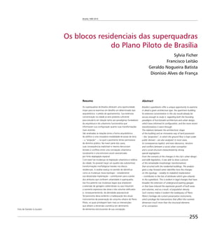 Brasília 1960 2010
255
Os blocos residenciais das superquadras
do Plano Piloto de Brasília
Sylvia Ficher
Francisco Leitão
Geraldo Nogueira Batista
Dionísio Alves de França
Resumo
As superquadras de Brasília oferecem uma oportunidade
ímpar para se examinar em detalhe um determinado tipo
arquitetônico: o prédio de apartamentos. Sua extensiva
concentração na cidade já seria pretexto suﬁciente
para estudá-lo em relação tanto aos paradigmas fundadores
da arquitetura e do urbanismo funcionalista que
informaram sua conﬁguração quanto suas transformações
mais recentes.
São analisadas as relações entre a forma arquitetônica
do edifício e uma inovadora modalidade de posse da terra
– a “projeção” –, na qual o pavimento térreo permanece
de domínio público. Na maior parte dos casos,
suas consequências explicitam e mesmo denunciam
tensões e conﬂitos entre uma concepção urbanística
socializante e uma estrutura social caracterizada
por forte segregação espacial.
Com base nas mudanças na legislação urbanística e edilícia
da cidade, foi possível traçar um quadro das substantivas
transformações morfológicas havidas nos blocos
residenciais. A análise avança no sentido de identiﬁcar
como as mudanças nessa tipologia – notadamente
sua desastrada implantação – contribuíram para a perda
dos atributos que conferem urbanidade à superquadra.
Isso ﬁca patente nas mudanças legais que ampliaram
a extensão de garagens subterrâneas ou que induziram
o aumento expressivo das áreas e dos volumes ediﬁcados
e, consequentemente, da densidade populacional.
Tal panorama deixa evidente a inadequação dos atuais
instrumentos de preservação do conjunto urbano do Plano
Piloto, os quais privilegiam bem mais as intervenções
que afetam a dimensão cosmética em detrimento
de elementos estruturantes de sua concepção.
Abstract
Brasilia’s superblocks offer a unique opportunity to examine
in detail a given architecture type: the apartment building.
Its extensive concentration in the city would already be
excuse enough to study it, regarding both the founding
paradigms of functionalist architecture and urban design,
which have informed its conﬁguration, and the more recent
transformations it went through.
The relations between the architectonic shape
of the building and an innovative way of land possession
– the “projection”, in which the ground ﬂoor is kept under
public domain – are also analyzed. In most cases,
its consequences explicit, and even denounce, tensions
and conﬂicts between a social urban conception
and a social structure characterized by strong
spacial segregation.
From the scenario of the changes in the city’s urban design
and edile legislation, it was able to draw a picture
of the remarkable morphologic transformations
that occurred with the residential buildings. The analysis
gives a step forward when identiﬁes how the changes
on this typology – notably its maladroit implantation
– contributes to the loss of attributes which give urbanity
to the superblock. This is evident in legal changes that have
broaden the extension of underground parking garages
or that have induced the expressive growth of built areas
and volumes, and as a result, of population density.
Such scenery makes it evident the inadequacy of Plano
Piloto’s heritage site current preservation instruments,
which privilege the interventions that affect the cosmetic
dimension much more than the structural elements
of its conception.
Foto de Daniela G.Goulart.
 