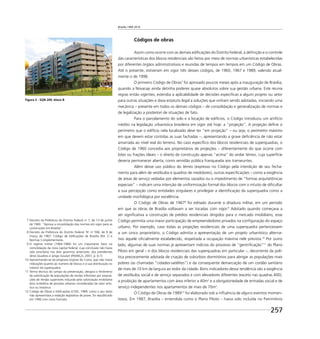 Brasília 1960 2010
257
Figura 2 - SQN 209, bloco B
Códigos de obras
Assim como ocorre com as demais ediﬁcações do Distrito Federal, a deﬁnição e o controle
das características dos blocos residenciais são feitos por meio de normas urbanísticas estabelecidas
por diferentes órgãos administrativos e reunidas de tempos em tempos em um Código de Obras.
Até o presente, estiveram em vigor três desses códigos, de 1960, 1967 e 1989, valendo atual-
mente o de 1998.
O primeiro Código de Obras7
foi aprovado poucos meses após a inauguração de Brasília,
quando a Novacap ainda detinha poderes quase absolutos sobre sua gestão urbana. Este reunia
regras então vigentes, estendia a aplicabilidade de decisões especiﬁcas a algum projeto ou setor
para outras situações e dava estatuto legal a soluções que vinham sendo adotadas, iniciando uma
mecânica – presente em todos os demais códigos – de consolidação e generalização de normas e
de legalização a posteriori de situações de fato.
Para o parcelamento do solo e a locação de edifícios, o Código introduziu um artifício
inédito na legislação urbanística brasileira em vigor até hoje: a “projeção”. A projeção deﬁne o
perímetro que o edifício nela localizado deve ter “em projeção” – ou seja, o perímetro máximo
em que devem estar contidas as suas fachadas –, apresentando a grave deﬁciência de não estar
amarrada ao nível real do terreno. No caso especíﬁco dos blocos residenciais de superquadras, o
Código de 1960 concedia aos proprietários de projeções – diferentemente do que ocorre com
lotes ou frações ideais – o direito de construção apenas “acima” do andar térreo, cuja superfície
deveria permanecer aberta, como servidão pública franqueada aos transeuntes.
Além desse uso público do térreo (expresso no Código pela interdição de seu fecha-
mento para além de vestíbulos e quadros de medidores), outras especiﬁcações – como a exigência
de áreas de serviço vedadas por elementos vazados ou o impedimento de “formas arquitetônicas
especiais” – indicam uma intenção de uniformização formal dos blocos com o intuito de diﬁcultar
a sua percepção como entidades singulares e privilegiar a identiﬁcação da superquadra como a
unidade morfológica por excelência.
O Código de Obras de 19678
foi editado durante a ditadura militar, em um período
em que as obras de Brasília voltavam a ser tocadas com vigor.9
Adotado quando começava a
ser signiﬁcativa a construção de prédios residenciais dirigidos para o mercado imobiliário, esse
Código permitia uma maior participação de empreendedores privados na conﬁguração do espaço
urbano. Por exemplo, caso todas as projeções residenciais de uma superquadra pertencessem
a um único proprietário, o Código admitia a apresentação de um projeto urbanístico alterna-
tivo àquele oﬁcialmente estabelecido, respeitada a ocupação máxima nele prevista.10
Por outro
lado, algumas de suas normas já apresentam indícios do processo de “gentriﬁcação”11
do Plano
Piloto em geral – e dos blocos residenciais das superquadras em particular –, decorrente da polí-
tica precocemente adotada de criação de subúrbios dormitórios para abrigar as populações mais
pobres (as chamadas “cidades-satélites”) e da consequente demarcação de um cordão sanitário
de mais de 10 km de largura ao redor da cidade. Bons indicadores dessa tendência são a exigência
de vestíbulos social e de serviço separados e com elevadores diferentes (exceto nas quadras 400),
a proibição de apartamentos com área inferior a 40m2
e a obrigatoriedade de entradas social e de
serviço independentes nos apartamentos de mais de 70m2
.
O Código de Obras de 198912
foi elaborado sob a inﬂuência de alguns eventos momen-
tosos. Em 1987, Brasília – entendida como o Plano Piloto – havia sido incluída no Patrimônio
7 Decreto da Prefeitura do Distrito Federal no
7, de 13 de junho
de 1960: “Aprova a consolidação das normas em vigor para as
construções em Brasília”.
8 Decreto da Prefeitura do Distrito Federal ‘N’ no
596, de 8 de
março de 1967: Código de Ediﬁcações de Brasília (RA I) e
Normas Complementares.
9 O regime militar (1964-1984) foi um importante fator na
consolidação da nova capital federal, cuja conclusão não havia
sido prioritária nos dois governos anteriores, dos presidentes
Jânio Quadros e Jango Goulart (FRANÇA, 2001, p. 6-7).
10 Aproximando-se da proposta original de Costa, que não trazia
indicações quanto ao número de blocos e à sua distribuição no
interior da superquadra.
11 Termo técnico do campo da preservação, designa o fenômeno
de substituição de populações de rendas inferiores por popula-
ções de rendas superiores induzida pela valorização imobiliária
e/ou simbólica de porções urbanas consideradas de valor artís-
tico ou histórico
12 Código de Obras e Ediﬁcações (COE), 1989; como o seu texto
não apresentava a redação legislativa de praxe, foi republicado
em 1990 com novo formato.
 