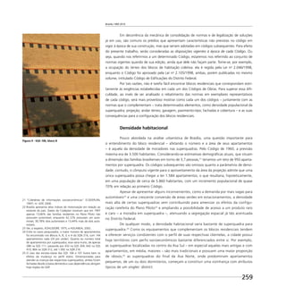 Brasília 1960 2010
259
Em decorrência da mecânica de consolidação de normas e de legalização de soluções
já em uso, são comuns os prédios que apresentam características não previstas no código em
vigor à época de sua construção, mas que seriam adotadas em códigos subsequentes. Para efeito
do presente trabalho, serão consideradas as disposições vigentes à época de cada Código. Ou
seja, quando nos referirmos a um determinado Código, estaremos nos referindo ao conjunto de
normas vigentes quando de sua edição, ainda que dele não façam parte. Tome-se, por exemplo,
a ocupação do térreo dos blocos de habitação coletiva: ela é regida pela Lei no
2.046/1998,
enquanto o Código foi aprovado pela Lei no
2.105/1998, ambas, porém publicadas no mesmo
volume, intitulado Código de Ediﬁcações do Distrito Federal.
Por tais razões, não é tarefa fácil encontrar blocos residenciais que correspondam estri-
tamente às exigências estabelecidas em cada um dos Códigos de Obras. Para superar essa diﬁ-
culdade, ao invés de ser analisado o rebatimento das normas em exemplares representativos
de cada código, será mais proveitoso mostrar como cada um dos códigos – juntamente com as
normas que o complementam – trata determinados elementos, como densidade populacional da
superquadra; projeção; andar térreo; garagem; pavimento-tipo; fachadas e cobertura – e as suas
consequências para a conﬁguração dos blocos residenciais.
Densidade habitacional
Pouco abordada na análise urbanística de Brasília, uma questão importante para
o entendimento do bloco residencial – afetando o número e a área de seus apartamentos
– é aquela da densidade de moradores nas superquadras. Pelo Código de 1960, a previsão
máxima era de 3.500 habitantes. Considerando-se estimativas demográﬁcas atuais, que situam
a dimensão das famílias brasilienses em torno de 3,7 pessoas,21
teríamos um teto de 950 aparta-
mentos por superquadra. Os códigos subsequentes são omissos quanto a parâmetros de densi-
dade; contudo, o cômputo vigente para o aproveitamento da área da projeção admite que uma
única superquadra possa chegar a ter 1.584 apartamentos, o que resultaria, hipoteticamente,
em uma população de cerca de 5.860 habitantes, com um incremento populacional de quase
70% em relação ao primeiro Código.
Apesar de apresentar alguns inconvenientes, como a demanda por mais vagas para
automóveis22
e uma crescente conversão de áreas verdes em estacionamentos, a densidade
mais alta de certas superquadras vem contribuindo para amenizar os efeitos da configu-
ração rarefeita do Plano Piloto23
e ampliando a possibilidade de acesso a um produto raro
e caro – a moradia em superquadra –, atenuando a segregação espacial já tão acentuada
no Distrito Federal.
De qualquer modo, a densidade habitacional varia bastante de superquadra para
superquadra.24
Como os equipamentos que complementam os blocos residenciais tendem
a oferecer serviços condizentes com o perfil de suas respectivas clientelas, a cidade possui
hoje territórios com perfis socioeconômicos bastante diferenciados entre si. Por exemplo,
as superquadras localizadas no centro da Asa Sul – em especial aquelas mais antigas e com
apartamentos, em média, maiores – são mais tradicionais e possuem uma maior proporção
de idosos;25
as superquadras do final da Asa Norte, onde predominam apartamentos
pequenos, de um ou dois dormitórios, começam a constituir uma vizinhança com atributos
típicos de um singles’ district.
21 “Coletânea de informações socioeconômicas” (CODEPLAN,
1997). In: GDF, 2000.
22 Brasília apresenta altos índices de motorização em relação ao
restante do país. Dados da Codeplan mostram que em 1997
apenas 13,66% das famílias residentes no Plano Piloto não
possuíam automóvel, enquanto 42,12% possuíam um auto-
móvel, 30,78% dois automóveis e 13,44% mais de dois auto-
móveis.
23 Ver, a respeito, KOHLSDORF, 1975, e HOLANDA, 2002.
24 Entre os casos pesquisados, o maior número de apartamentos
foi encontrado nos Blocos A, B, G e H da SQN 216, com 144
apartamentos cada (24 por andar). Quanto ao número total
de apartamentos por superquadra, esse varia muito, de apenas
288 na SQS 111, passando por 432 na SQS 304, 642 na SQS
410, 864 na SQN 312, até 1.092 na SQN 216.
25 O caso das escolas-classe das SQS 106 e 107 ilustra bem os
efeitos da mudança no perﬁl etário. Dimensionadas para
atender as crianças das respectivas superquadras, ambas foram
fechadas devido à baixa demanda e suas dependências abrigam
hoje órgãos do GDF.
Figura 4 - SQS 106, bloco B
 
