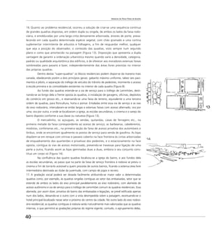 Relatório do Plano Piloto de Brasília
40
16. Quanto ao problema residencial, ocorreu a solução de criar-se uma sequência contínua
de grandes quadras dispostas, em ordem dupla ou singela, de ambos os lados da faixa rodo-
viária, e emolduradas por uma larga cinta densamente arborizada, árvores de porte, preva-
lecendo em cada quadra determinada espécie vegetal, com chão gramado e uma cortina
suplementar intermitente de arbustos e folhagens, a fim de resguardar melhor, qualquer
que seja a posição do observador, o conteúdo das quadras, visto sempre num segundo
plano e como que amortecido na paisagem (Figura 13). Disposição que apresenta a dupla
vantagem de garantir a ordenação urbanística mesmo quando varie a densidade, categoria,
padrão ou qualidade arquitetônica dos edifícios, e de oferecer aos moradores extensas faixas
sombreadas para passeio e lazer, independentemente das áreas livres previstas no interior
das próprias quadras.
Dentro destas ‘‘super-quadras’’ os blocos residenciais podem dispor-se da maneira mais
variada, obedecendo porém a dois princípios gerais: gabarito máximo uniforme, talvez seis pavi-
mentos e pilotis, e separação do tráfego de veículos do trânsito de pedestres, mormente o acesso
à escola primária e às comodidades existentes no interior de cada quadra (Figura 8).
Ao fundo das quadras estende-se a via de serviço para o tráfego de caminhões, desti-
nando-se ao longo dela a frente oposta às quadras, à instalação de garagens, oﬁcinas, depósitos
do comércio em grosso etc., e reservando-se uma faixa de terreno, equivalente a uma terceira
ordem de quadras, para ﬂoricultura, horta e pomar. Entaladas entre essa via de serviço e as vias
do eixo rodoviário, intercalaram-se então largas e extensas faixas com acesso alternado, ora por
uma, ora por outra, e onde se localizaram a igreja, as escolas secundárias, o cinema e o varejo do
bairro disposto conforme a sua classe ou natureza (Figura 13).
O mercadinho, os açougues, as vendas, quitandas, casas de ferragens etc., na
primeira metade da faixa correspondente ao acesso de serviço; as barbearias, cabeleireiros,
modistas, confeitarias etc., na primeira seção da faixa de acesso privativa dos automóveis e
ônibus, onde se encontram igualmente os postos de serviço para venda de gasolina. As lojas
dispõem-se em renque com vitrinas e passeio coberto na face fronteira às cintas arborizadas
de enquadramento dos quarteirões e privativas dos pedestres, e o estacionamento na face
oposta, contígua às vias de acesso motorizado, prevendo-se travessas para ligação de uma
parte a outra, ficando assim as lojas geminadas duas a duas, embora o seu conjunto cons-
titua um corpo só (Figura 14).
Na conﬂuência das quatro quadras localizou-se a igreja do bairro, e aos fundos dela
as escolas secundárias, ao passo que na parte da faixa de serviço fronteira à rodovia se previu o
cinema a ﬁm de torná-lo acessível a quem proceda de outros bairros, ﬁcando a extensa área livre
intermediária destinada ao clube da juventude, com campo de jogos e recreio.
17. A gradação social poderá ser dosada facilmente atribuindo-se maior valor a determinadas
quadras como, por exemplo, às quadras singelas contíguas ao setor das embaixadas, setor que se
estende de ambos os lados do eixo principal paralelamente ao eixo rodoviário, com alameda de
acesso autônomo e via de serviço para o tráfego de caminhões comum às quadras residenciais. Essa
alameda, por assim dizer, privativa do bairro das embaixadas e legações, se prevê ediﬁcada apenas
num dos lados, deixando-se o outro com a vista desimpedida sobre a paisagem, excetuando-se o
hotel principal localizado nesse setor e próximo do centro da cidade. No outro lado do eixo rodovi-
ário-residencial, as quadras contíguas à rodovia serão naturalmente mais valorizadas que as quadras
internas, o que permitirá as gradações próprias do regime vigente; contudo, o agrupamento delas,
 