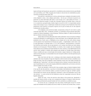 Brasília 1960 2010
51
tação da Divisão de Arquitetura), para permitir a transferência dos primeiros técnicos para Brasília
com suas famílias, já em 1958, ocupação esta iniciada no meio da Asa Sul, estendendo-se poste-
riormente ao longo de toda a faixa 700.
Para permitir o atendimento à contínua demanda para instalação de templos de dife-
rentes religiões e seitas, e dos colégios particulares – de vez que a intenção do governo era
preencher as áreas destinadas pelo plano a essa função com a rede pública de ensino – a
Divisão de Urbanismo propôs a criação dos chamados Setores de Grandes Áreas, a leste da
L-2 e a oeste das casas geminadas, dando origem às vias W-4 e W-5. A criação destes setores
visava ainda assegurar que a implantação residencial ao longo do Eixo Rodoviário fosse feita
exatamente como previsto na proposta original, de vez que se tratava de um dos aspectos
fundamentais do plano piloto.
E foi ampliada a zona central da cidade, incorporando as faixas 01 sul e norte e a parte
inicial das faixas 400 e 700 – envolvendo, portanto, os quarteirões centrais previstos pelo plano:
surgiram os Setores Hospitalares, os das Autarquias, Tribunais e Rádio e TV, além do acréscimo de
área nos Setores Comerciais e Bancários.
Apesar dessas primeiras alterações serem todas justiﬁcáveis, houve uma postura ambígua
na forma de abordá-las: as modiﬁcações em si foram assumidas, mas as implicações viárias corres-
pondentes não o foram; assim, a ﬁdelidade ao risco original, sem se dar conta, deixou escapar
um dos aspectos mais importantes da intenção que o gerou – a objetividade e o bom senso. Com
as casas geminadas e as grandes áreas, a L-2 e a W-3 perderam, necessariamente, a caracterís-
tica inicial de vias de serviço, de vez que passaram a ser o acesso mais direto aos novos setores,
inclusive os de Autarquias e Tribunais Federais; no entanto, não se cogitou de uma integração
franca dessas vias ao arcabouço principal, levando em conta, inclusive, a nova delimitação de zona
central. Assim também o traçado viário proposto para atender às Grandes Áreas oeste desco-
nheceu a evidência de que a concentração ali de escolas e igrejas implicaria em tráfego ponde-
rável nas horas de pique e na necessidade futura de transporte coletivo e de áreas generosas para
estacionamento.
Aliás, esta forma de lidar com o arcabouço viário básico proposto pelo plano piloto,
isolando-o das novas situações em lugar de integrá-las a ele de maneira sensata, consolidou-se ao
longo do tempo, haja vista as ligações e trevos propostos muitos anos mais tarde (à exceção da
duplicação das “tesourinhas” e do trevo de travessia entre os Setores Comercial e Bancário Sul),
que em geral levaram em conta cada situação problemática isoladamente, sem encarar a estrutura
viária da cidade como sendo um todo.
Assim, por exemplo, o trevo da W-3 não se propôs a ligar os Setores Hoteleiros Norte
e Sul, que lhe são tão próximos; o que leva à Universidade, desmedidamente grande, esquece
que é contíguo à zona central da cidade; os acessos às pontes do Lago Sul, também superdi-
mensionados por excesso de área disponível, atravessam o Setor de Embaixadas como se ele
não existisse – e a pista central do Eixo Rodoviário ainda tem capacidade ociosa por falta de
ligações adequadas.
Apesar de tudo, a força da estrutura viária básica é tão grande que, abordando a
questão de maneira correta, ou seja, com o propósito de integrar a si própria a rede viária exis-
tente, parece perfeitamente possível resolver de forma satisfatória os problemas atuais.
Em termos de uso, a implicação mais séria destas modiﬁcações iniciais foi a locali-
zação dos estabelecimentos públicos de ensino médio nos Setores de Grandes Áreas, compro-
 