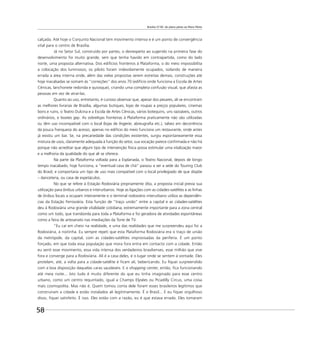 Brasília 57-85: do plano piloto ao Plano Piloto
58
calçada. Até hoje o Conjunto Nacional tem movimento intenso e é um ponto de convergência
vital para o centro de Brasília.
Já no Setor Sul, construído por partes, o desrespeito ao sugerido na primeira fase do
desenvolvimento foi muito grande, sem que tenha havido em contrapartida, como do lado
norte, uma proposta alternativa. Dos edifícios fronteiros à Plataforma, o do meio impossibilita
a colocação dos luminosos; os pilotis foram indevidamente ocupados, isolando de maneira
errada a área interna onde, além das vielas propostas serem estreitas demais, construções até
hoje inacabadas se somam às “correções” dos anos 70 (edifício onde funciona a Escola de Artes
Cênicas, lanchonete redonda e quiosque), criando uma completa confusão visual, que afasta as
pessoas em vez de atraí-las.
Quanto ao uso, entretanto, é curioso observar que, apesar dos pesares, ali se encontram
as melhores livrarias de Brasília, algumas butiques, lojas de roupas a preços populares, cinemas
bons e ruins, o Teatro Dulcina e a Escola de Artes Cênicas, vários botequins, uns razoáveis, outros
ordinários, e boates gay. As sobrelojas fronteiras à Plataforma praticamente não são utilizadas
ou têm uso incompatível com o local (lojas de lingerie, abreugraﬁa etc.), talvez em decorrência
da pouca franqueza do acesso; apenas no edifício do meio funciona um restaurante, onde antes
já existiu um bar. Se, na precariedade das condições existentes, surgiu espontaneamente essa
mistura de usos, claramente adequada à função do setor, sua vocação parece conﬁrmada e não há
porque não acreditar que algum tipo de intervenção física possa estimular uma vitalização maior
e a melhoria da qualidade do que ali se oferece.
Na parte da Plataforma voltada para a Esplanada, o Teatro Nacional, depois de longo
tempo inacabado, hoje funciona, a “eventual casa de chá” passou a ser a sede do Touring Club
do Brasil, e comportaria um tipo de uso mais compatível com o local privilegiado de que dispõe
– danceteria, ou casa de espetáculos.
No que se refere à Estação Rodoviária propriamente dita, a proposta inicial previa sua
utilização para ônibus urbanos e interurbanos. Hoje as ligações com as cidades-satélites e as linhas
de ônibus locais a ocupam inteiramente e o terminal rodoviário interurbano utiliza as dependên-
cias da Estação Ferroviária. Esta função de “traço união” entre a capital e as cidades-satélites
deu à Rodoviária uma grande vitalidade cotidiana, extremamente importante para a zona central
como um todo, que transborda para toda a Plataforma e foi geradora de atividades espontâneas
como a feira de artesanato nas imediações da Torre de TV.
“Eu caí em cheio na realidade, e uma das realidades que me surpreendeu aqui foi a
Rodoviária, à noitinha. Eu sempre repeti que esta Plataforma Rodoviária era o traço de união
da metrópole, da capital, com as cidades-satélites improvisadas da periferia. É um ponto
forçado, em que toda essa população que mora fora entra em contacto com a cidade. Então
eu senti esse movimento, essa vida intensa dos verdadeiros brasilienses, esse milhão que vive
fora e converge para a Rodoviária. Ali é a casa deles, é o lugar onde se sentem à vontade. Eles
protelam, até, a volta para a cidade-satélite e ﬁcam ali, bebericando. Eu ﬁquei surpreendido
com a boa disposição daquelas caras saudáveis. E o shopping center, então, ﬁca funcionando
até meia noite... Isto tudo é muito diferente do que eu tinha imaginado para esse centro
urbano, como um centro requintado, igual a Champs Elysées ou Picadilly Circus, uma coisa
mais cosmopolita. Mas não é. Quem tomou conta dele foram esses brasileiros legítimos que
construíram a cidade e estão instalados ali legitimamente. É o Brasil... E eu ﬁquei orgulhoso
disso, ﬁquei satisfeito. É isso. Eles estão com a razão, eu é que estava errado. Eles tomaram
 