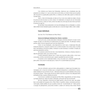 Brasília 1960 2010
65
Com referência aos Setores das Embaixadas, observa-se que a localização para elas
propostas era contígua à L-2, que as servia como via de serviço, ao mesmo tempo que às quadras
200. Esta área foi ocupada pelas quadras 400, a L-2 deslocou-se e além dela surgiram os Setores de
Grandes Áreas.
Assim, o Setor de Embaixadas, do lado sul, ﬁcou muito mais isolado da cidade, inclusive
do ponto de vista de acesso ao centro urbano; foi implantado um esquema de vias fracionadas
que não funcionou, e deve ser revisto, ainda mais depois da construção dos dois trevos que levam
às pontes do Lago Sul.
Na Asa Norte, houve praticamente uma troca de localização entre as embaixadas e a universi-
dade; também ali são necessários ajustes na rede viária com o intuito de integrar melhor o Setor à cidade.
Casas individuais
[Ver itens 18 e 19 do Relatório do Plano Piloto.]
Setores de Habitação Individual Sul e Norte e cemitério
Como já foi visto, as áreas destinadas à habitação unifamiliar passaram a ocupar a outra
margem do lago, em decorrência do deslocamento da cidade para leste. Tal alteração resultou
positiva, dada a enorme expansão que houve dos loteamentos.
Como, na nova localização, a área disponível era muito maior, a implantação feita pela
Divisão de Urbanismo, conquanto coerente com os critérios do plano, ﬁcou menos coesa, e as áreas
livres intermediárias, de domínio público, resultaram às vezes excessivas e convidam à invasão por
parte dos proprietários vizinhos.
Os sucessivos acréscimos de mais e mais loteamentos, inclusive as chácaras, levaram a
algumas aberrações viárias, que conviria corrigir.
É ainda interessante observar que o critério de só permitir sebes verdes, e não muros
construídos, contribui enormemente para o aspecto agradável dos bairros do lago.
O cemitério sul foi implantado desde o início, de acordo com o desenho sugerido pelo
plano piloto. Outra área foi reservada para o mesmo ﬁm na extremidade da Asa Norte.
Conclusão
Uma vez conhecido o percurso entre a idéia geradora e a cidade atual, formuladas reco-
mendações com o intuito de contribuir para a correção de desacertos e o atendimento a necessi-
dades reveladas em seus primeiros 25 anos – alertando sempre para as potencialidades ainda ociosas
da proposta original – trata-se agora de procurar deﬁnir qual seria a postura mais adequada diante
da Brasília de hoje e visando a Brasília de amanhã.
Como encarar o problema da expansão do Plano Piloto, resguardando, ao mesmo tempo,
sua feição original que, apesar de todas as alterações, permanece até hoje reconhecível?
No caso, resguardar a ﬁsionomia da cidade signiﬁca, antes de mais nada, não estabe-
lecer continuidade de ocupação entre o Plano Piloto e a periferia urbana, constituída prioritaria-
mente pelas cidades-satélites do que se poderia chamar de “Grande Brasília Sul”. Neste sentido,
a atuação do planejamento, procurando envolver a cidade com extensas áreas verdes (Parque
 