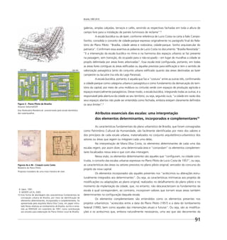 Brasília 1960 2010
91
galerias, amplas calçadas, terraços e cafés, servindo as respectivas fachadas em toda a altura de
campo livre para a instalação de painéis luminosos de reclame”.8
A escala bucólica ou de lazer, conforme referência de Lucio Costa na carta a Ítalo Campo-
ﬁoritto, consolida o conceito de cidade-parque expresso originalmente no parágrafo ﬁnal do Rela-
tório do Plano Piloto: “Brasília, cidade aérea e rodoviária; cidade-parque. Sonho arquissecular do
patriarca”. Conﬁrmam essa assertiva as palavras de Lucio Costa no documento “Brasília Revisitada”:
“E a intervenção da escala bucólica no ritmo e na harmonia dos espaços urbanos se faz presente
na passagem, sem transição, do ocupado para o não-ocupado – em lugar de muralhas a cidade se
propôs delimitada por áreas livres arborizadas”. Essa escala está conﬁgurada, portanto, em todas
as áreas livres contíguas às áreas ediﬁcadas ou àquelas previstas para ediﬁcação e tem o sentido de
valorização paisagística tanto do conjunto urbano ediﬁcado quanto das áreas destinadas ao lazer
campestre ou lacustre (na orla do Lago Paranoá).
A escala bucólica, portanto, é aquela que faz a “costura” entre as outras três, conﬁrmando
a cidade-parque como categoria urbana e paisagística e como fundamento da demarcação do terri-
tório da capital, por meio de uma moldura ou cinturão verde com espaços de produção agrícola e
espaços essencialmente paisagísticos. Desse modo, a escala bucólica, integrando todas as outras, é a
responsável pela abertura da cidade ao seu território, ou seja, segundo Jucá, “a cidade em razão dos
seus espaços abertos não pode ser entendida como fechada, embora estejam claramente deﬁnidos
os seus limites”.9
Atributos essenciais das escalas: uma interpretação
dos elementos determinantes, incorporados e complementares10
As características fundamentais do plano urbanístico de Brasília, que foram consagradas
como Patrimônio Cultural da Humanidade, são facilmente identiﬁcadas por meio dos valores e
dos princípios de cada escala urbana, materializados no conjunto arquitetônico-urbanístico dos
setores ou áreas que regem ou integram cada uma delas.
Na interpretação de Maria Elisa Costa, os elementos determinantes de cada uma das
escalas regem, por assim dizer, uma determinada área e “comandam” os elementos complemen-
tares localizados nessa área e que com elas interagem.
Nessa visão, os elementos determinantes são aqueles que “conﬁguram, na cidade cons-
truída, o conceito das escalas urbanas expressas no Plano Piloto de Lucio Costa de 1957”, ou seja,
as características das áreas ou setores previstos no plano piloto original, vencedor do concurso do
projeto da nova capital.
Os elementos incorporados são aqueles presentes nos “acréscimos ou alterações estru-
turalmente integrados aos determinantes”. Ou seja, as características intrínsecas aos projetos de
modiﬁcações ou adaptações ao plano original, realizados no detalhamento do plano piloto e no
momento da implantação da cidade, que, no entanto, não descaracterizam os fundamentos da
escala à qual correspondem, ao contrário, incorporam valores que tornam essas áreas também
determinantes na conﬁguração daquela escala.
Os elementos complementares são entendidos como os elementos presentes nos
projetos urbanísticos “acrescidos entre a data do Plano Piloto (1957) e a data do tombamento
federal (1990), bem como aqueles das intervenções atuais e futuras”. Ou seja, são as modiﬁca-
ções e os acréscimos que, embora naturalmente necessários, uma vez que são decorrentes da
Figuras 4a e 4b - Croquis Lucio Costa
Relatório do Plano Piloto
Proposta inovadora de uma nova maneira de viver.
8 Idem, 1991.
9 MONTE JUCÁ, 2005.
10 Esta forma de abordagem das características fundamentais da
concepção urbana de Brasília, por meio da identiﬁcação de
elementos determinantes, incorporados e complementares, foi
apresentada pela arquiteta Maria Elisa Costa, em paper intitu-
lado Notas relativas ao tombamento de Brasília, escrito e reme-
tido ao IPDF/GDF, em novembro de 1997, como contribuição
aos estudos para elaboração do Plano Diretor Local de Brasília.
Figura 3 - Plano Piloto de Brasília
Arquivo Seduma/GDF
Eixo Rodoviário-Residencial: caracterizado pela escala doméstica
das superquadras.
 