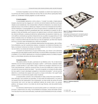 O princípio das escalas no plano urbanístico de Brasília: sentido e valor além de proporção
94
Figura 10 - Maquete Unidade de Vizinhança
Arquivo Seduma/GDF
Superquadras e entrequadras da UV: serenidade do gabarito
uniforme, liberdade e transparência visual pelos pilotis livres
e pelos espaços abertos, vida cotidiana saudável.
Os Setores Hospitalares Locais Sul e Norte, localizados no extremo das respectivas Asas,
na vizinhança das últimas quadras residenciais da faixa 700 sul e das últimas superquadras Norte,
podem ser considerados inserções gregárias na escala residencial.
A escala gregária
A escala gregária representa o centro urbano, o “coração” da cidade, o órgão pulsante
do plano urbanístico que faz a ligação com o território do Distrito Federal e identiﬁca as principais
relações sociais estabelecidas. Está compreendida na Plataforma Rodoviária e nos setores de pres-
tação de serviços e de convivência coletiva que integram o entorno da interseção dos Eixos Monu-
mental e Rodoviário. A escala gregária tem como principais atributos a variedade de usos e gaba-
ritos; a maior liberdade volumétrica possibilitada pela maior densidade de ocupação do solo (a
exceção é o Setor de Diversões, que foi previsto com gabarito baixo e uniforme); a predominância
dos volumes ediﬁcados; a presença de elementos representativos da arquitetura modernista, tais
como edifícios constituídos por grandes embasamentos de uso público (ocupação densa em nível
térreo) e elevadas torres com fachadas em panos de vidro e platibandas em concreto aparente e,
ainda, o tratamento diferenciado das áreas livres por meio da vegetação, que deve estar disposta
de forma a constituir áreas sombreadas para o desfrute do pedestre.
Esses elementos, que são considerados determinantes da escala gregária, além da Plata-
forma Rodoviária, que tem características próprias, comparecem nos Setores de Diversões Sul e
Norte; nos Setores Comerciais Sul e Norte; nos Setores Hoteleiros Sul e Norte; nos Setores Bancá-
rios Sul e Norte e nos Setores de Autarquias Sul e Norte.
Constatam-se características um pouco diferenciadas, que indicam como elementos
incorporados da escala gregária aqueles identiﬁcados nos Setores Médico-Hospitalares Sul e Norte
e de Rádio e TV Sul e Norte, destacando-se a monofuncionalidade presente nos Médico-Hospita-
lares e a uniformidade volumétrica dos Setores de Rádio e TV.
A escala bucólica
Pela própria essência do plano, apontada em seu Relatório como “de um lado técnica
rodoviária, de outro técnica paisagística de parques e jardins”, conﬁrmando a expressão cidade-
parque, a escala bucólica é a que melhor traduz o espírito da concepção urbanística de Lucio
Costa, que entendia que “urbanizar consiste em levar um pouco da cidade para o campo e trazer
um pouco do campo para dentro da cidade”.14
Isso está consagrado na concepção do plano piloto
da nova capital, no qual a abordagem paisagística é instrumento de projeto,15
uma vez que ela
determina a constituição dos espaços tanto quanto as massas construídas e tem papel funda-
mental no ritmo e na harmonia do projeto urbano resultante.
A escala bucólica, portanto, está conﬁgurada em todas as áreas livres que envolvem as
áreas ediﬁcadas, faz-se presente nos gramados, na faixa verde de emolduramento, nos jardins e
nos passeios livres das superquadras e das entrequadras; nas áreas verdes dos setores da escala
monumental, bem como nas áreas non aediﬁcandi cobertas de cerrado nativo, nos parques
públicos, nos bosques rústicos e nos clubes da orla do Lago Paranoá, onde são predominantes
seus atributos.
Os elementos determinantes da escola bucólica podem ser sintetizados em quatro
princípios: predominância do verde; horizontalidade da paisagem; baixas densidades (predo-
mínio de áreas livres sobre áreas ediﬁcadas); amplitude visual (visibilidade da linha de cumeada).
14 COSTA, 1995.
15 COSTA, M. E., 1997-1998.
Figura 12 - Plataforma Rodoviária
Foto de Buenno
 
