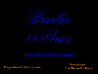 Progressão automática, com som Formatado por:  Luis Alfonso Díaz Bernal Patrimônio Cultural da Humanidade Brasília  48 Anos  