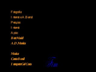 Fotografia: Internet  e  A.Bernal Pesquisa:  Internet Apoio:   Bete Maciel A.D.Moreira Musica: Canta Brasil Interprete:Gal Costa Fim 