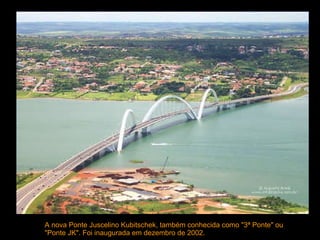 A nova Ponte Juscelino Kubitschek, também conhecida como "3ª Ponte" ou "Ponte JK". Foi inaugurada em dezembro de 2002.  
