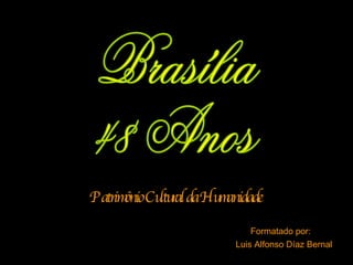 Formatado por:  Luis Alfonso Díaz Bernal Patrimônio Cultural da Humanidade Brasília  48 Anos  