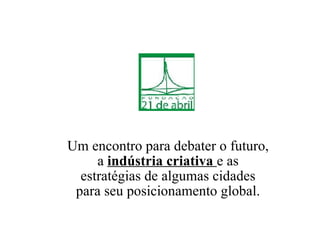 Um encontro para debater o futuro, a  indústria criativa  e as estratégias de algumas cidades para seu posicionamento global. 