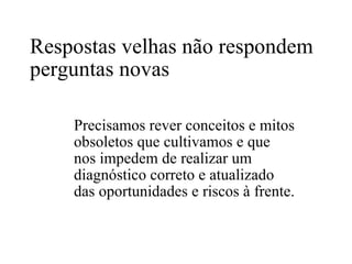 Respostas velhas não respondem perguntas novas  Precisamos rever conceitos e mitos obsoletos que cultivamos e que nos impedem de realizar um diagnóstico correto e atualizado das oportunidades e riscos à frente. 