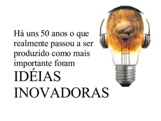 Há uns 50 anos o que realmente passou a ser produzido como mais importante foram  IDÉIAS INOVADORAS 