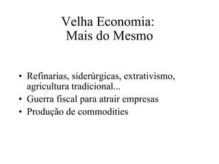 Velha Economia:  Mais do Mesmo Refinarias, siderúrgicas, extrativismo, agricultura tradicional... Guerra fiscal para atrair empresas Produção de commodities 