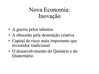 Nova Economia: Inovação A guerra pelos talentos A obsessão pela destruição criativa Capital de risco mais importante que investidor tradicional O desenvolvimento do Quinário e do Quaternário 