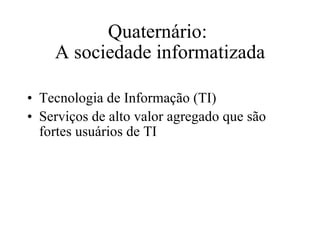 Quaternário:  A sociedade informatizada Tecnologia de Informação (TI)‏ Serviços de alto valor agregado que são fortes usuários de TI 