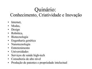 Quinário:  Conhecimento, Criatividade e Inovação Internet, Modas, Design Robótica, Biotecnologia Engenharia genética Nanotecnologia Entretenimento Universidades Serviços de saúde high-tech Consultoria de alto nível Produção de patentes e propriedade intelectual 